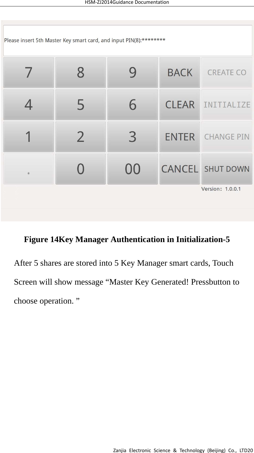 HSM‐ZJ2014GuidanceDocumentationZanjiaElectronicScience&amp;Technology(Beijing)Co.,LTD20Figure 14Key Manager Authentication in Initialization-5 After 5 shares are stored into 5 Key Manager smart cards, Touch Screen will show message “Master Key Generated! Pressbutton to choose operation. ”   