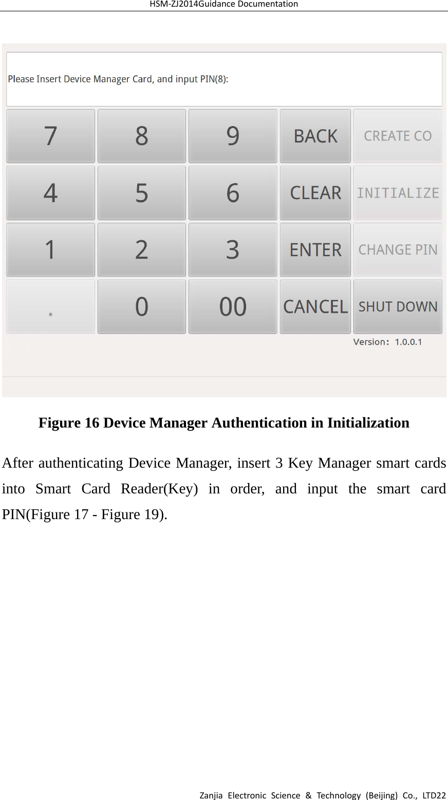 HSM‐ZJ2014GuidanceDocumentationZanjiaElectronicScience&amp;Technology(Beijing)Co.,LTD22 Figure 16 Device Manager Authentication in Initialization After authenticating Device Manager, insert 3 Key Manager smart cards into Smart Card Reader(Key) in order, and input the smart card PIN(Figure 17 - Figure 19).   
