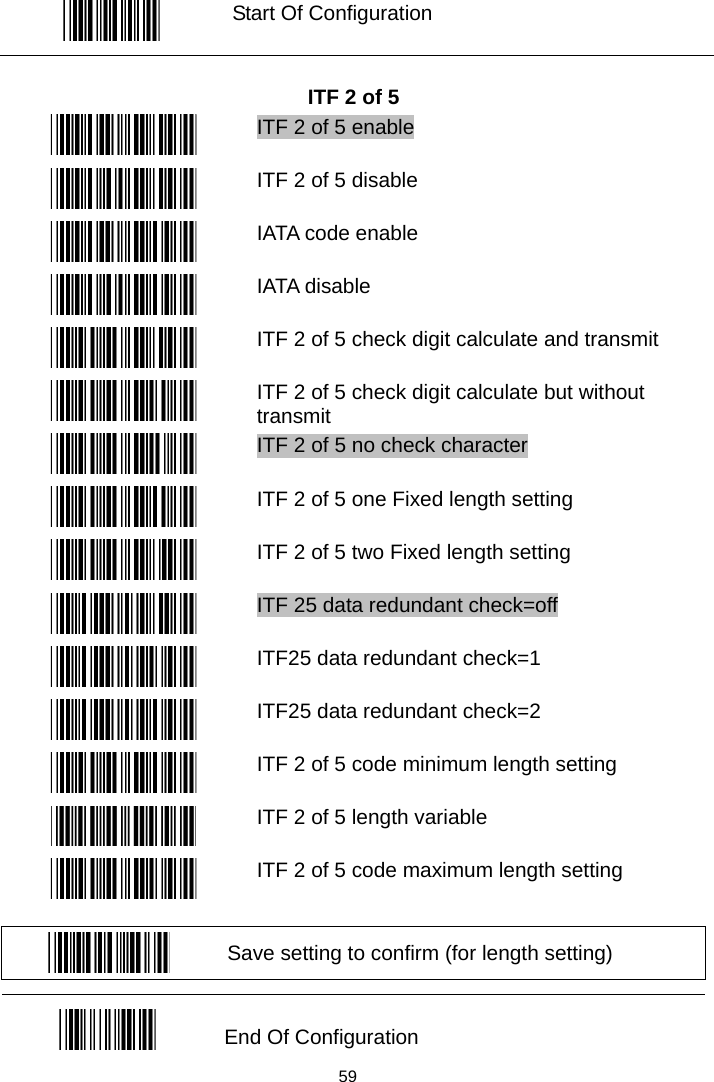   Start Of Configuration  ITF 2 of 5  ITF 2 of 5 enable  ITF 2 of 5 disable  IATA code enable  IATA disable  ITF 2 of 5 check digit calculate and transmit  ITF 2 of 5 check digit calculate but without transmit  ITF 2 of 5 no check character  ITF 2 of 5 one Fixed length setting  ITF 2 of 5 two Fixed length setting  ITF 25 data redundant check=off  ITF25 data redundant check=1  ITF25 data redundant check=2  ITF 2 of 5 code minimum length setting  ITF 2 of 5 length variable  ITF 2 of 5 code maximum length setting   Save setting to confirm (for length setting)   End Of Configuration  59