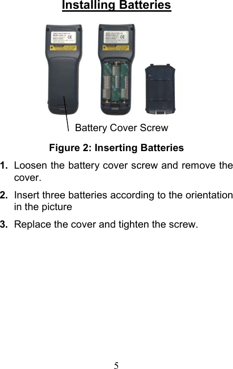  5Installing Batteries        Figure 2: Inserting Batteries 1.  Loosen the battery cover screw and remove the cover.  2.  Insert three batteries according to the orientation in the picture   3.  Replace the cover and tighten the screw.  Battery Cover Screw 