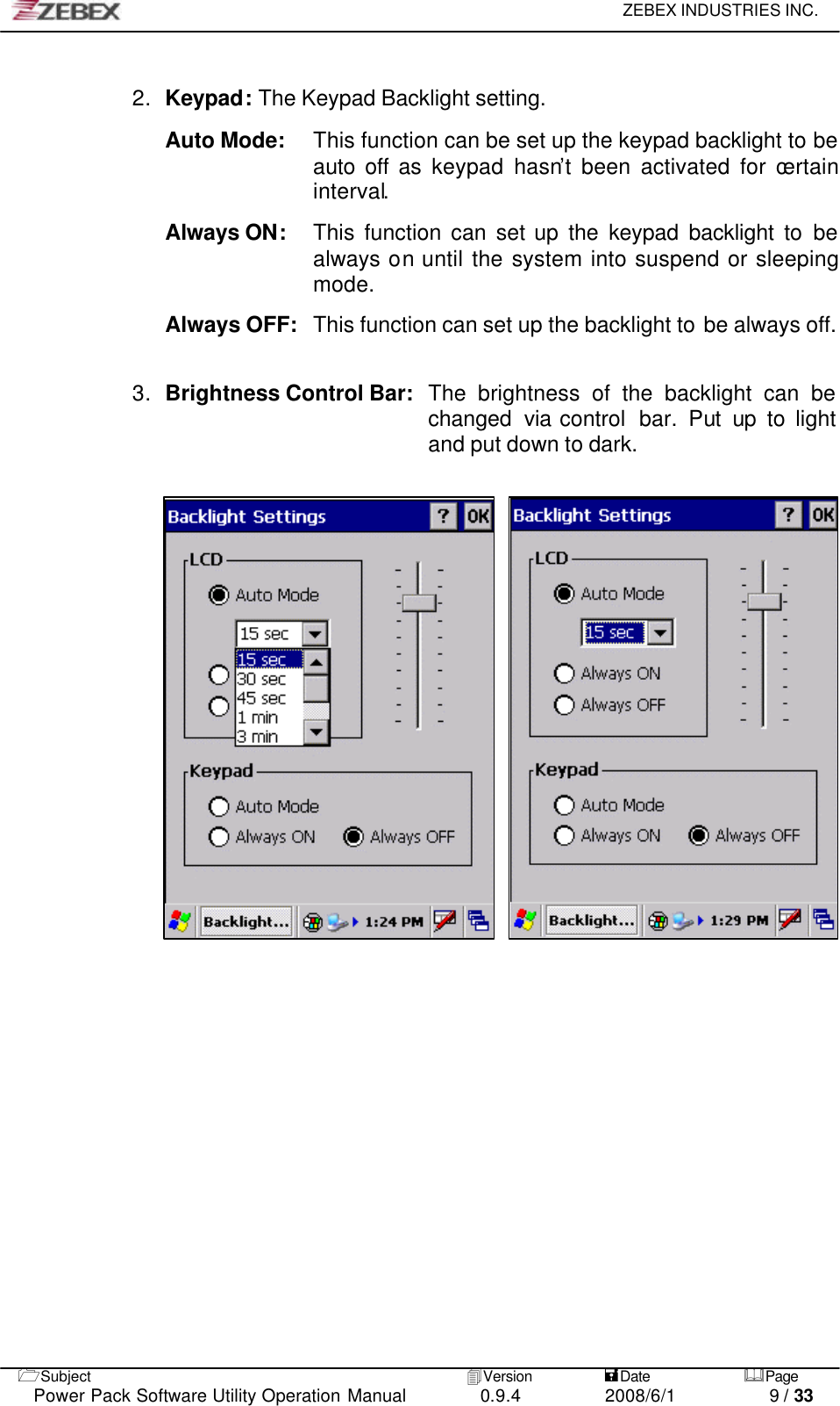     ZEBEX INDUSTRIES INC.   1Subject 4Version           =Date &amp;Page  Power Pack Software Utility Operation Manual 0.9.4    2008/6/1          9 / 33  2. Keypad: The Keypad Backlight setting.   Auto Mode:    This function can be set up the keypad backlight to be auto off as keypad hasn’t been activated for certain interval.  Always ON: This function can set up the keypad backlight to be always on until the system into suspend or sleeping mode.  Always OFF: This function can set up the backlight to be always off.   3. Brightness Control Bar:   The brightness of the backlight can be changed  via control  bar.  Put up to light and put down to dark.             