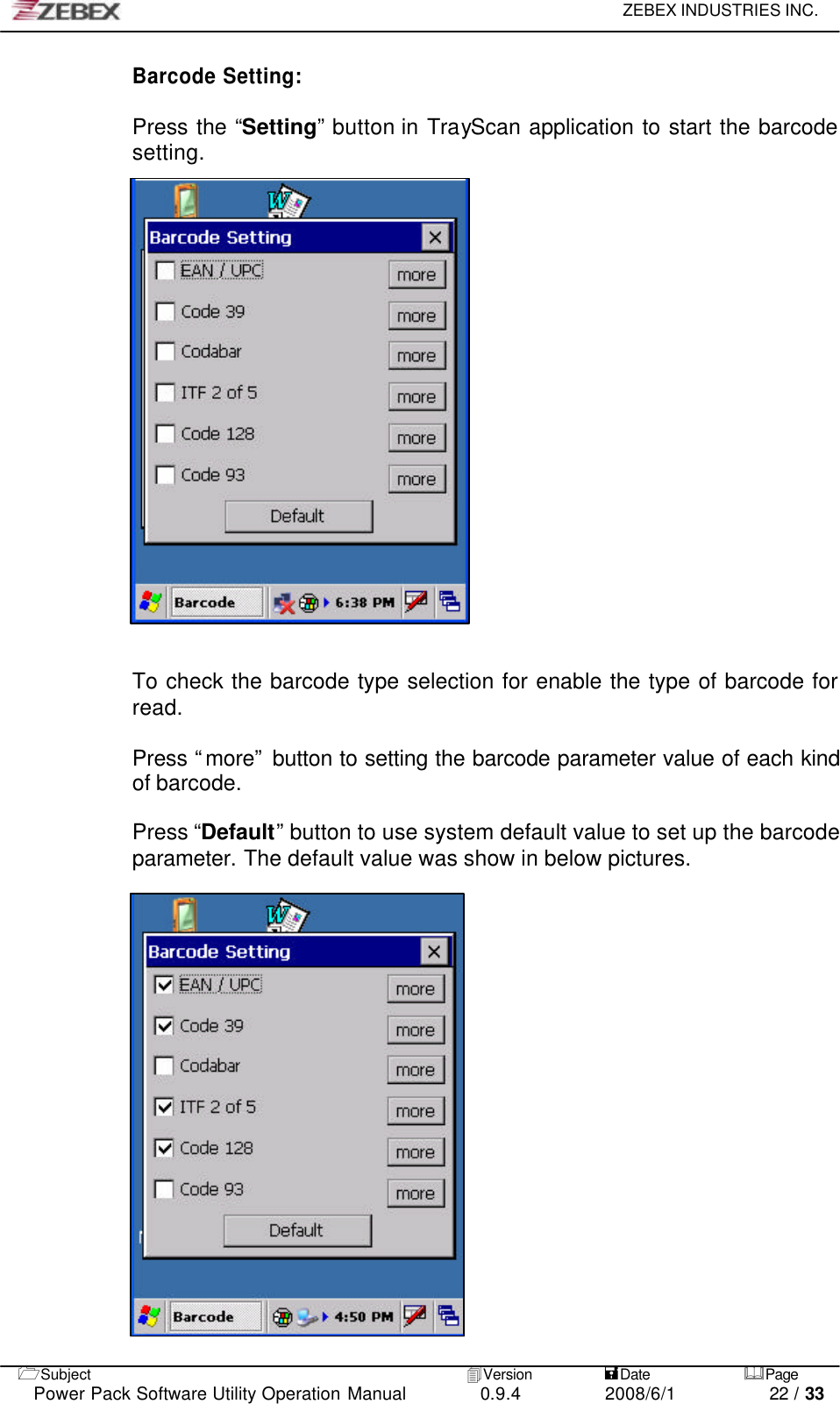     ZEBEX INDUSTRIES INC.   1Subject 4Version           =Date &amp;Page  Power Pack Software Utility Operation Manual 0.9.4    2008/6/1          22 / 33 Barcode Setting:  Press the “Setting” button in TrayScan application to start the barcode setting.                     To check the barcode type selection for enable the type of barcode for read.  Press “more” button to setting the barcode parameter value of each kind of barcode.  Press “Default” button to use system default value to set up the barcode parameter. The default value was show in below pictures.                    