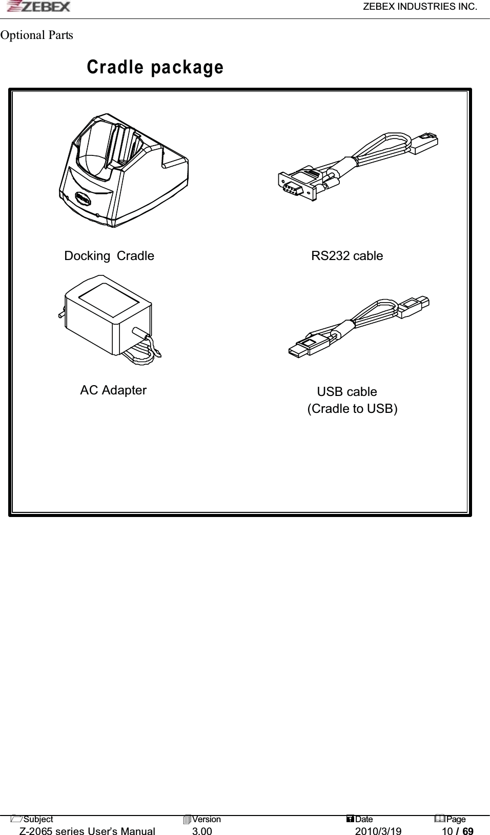 ZEBEX INDUSTRIES INC. Subject Version Date PageZ-2065 series User’s Manual 3.00 2010/3/19 10 / 69Optional PartsCradle packageDocking Cradle RS232 cableAC Adapter USB cable (Cradle to USB)