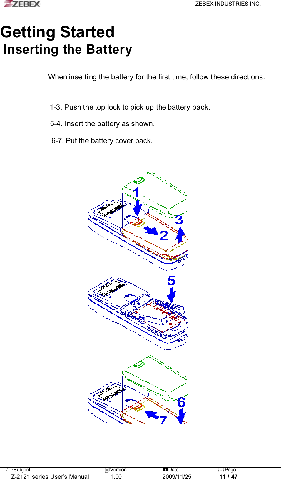 ZEBEX INDUSTRIES INC. Subject Version Date PageZ-2121 series User’s Manual 1.00             2009/11/25 11 / 47Getting StartedInserting the BatteryWhen inserti ng the battery for the first time, follow these directions:1-3. Push the top lock to pick up the battery pack.5-4. Insert the battery as shown.6-7. Put the battery cover back.