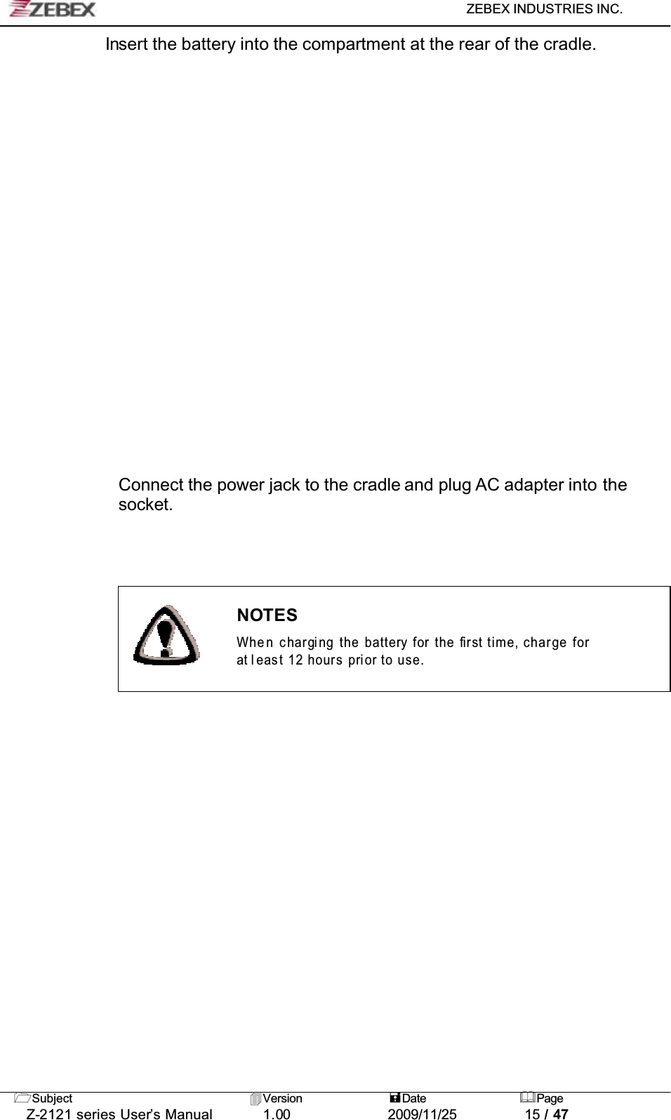 ZEBEX INDUSTRIES INC. Subject Version Date PageZ-2121 series User’s Manual 1.00             2009/11/25 15 / 47Insert the battery into the compartment at the rear of the cradle.Connect the power jack to the cradle and plug AC adapter into the socket.NOTESWhe n charging the battery for the first time, charge forat least 12 hours prior to use.