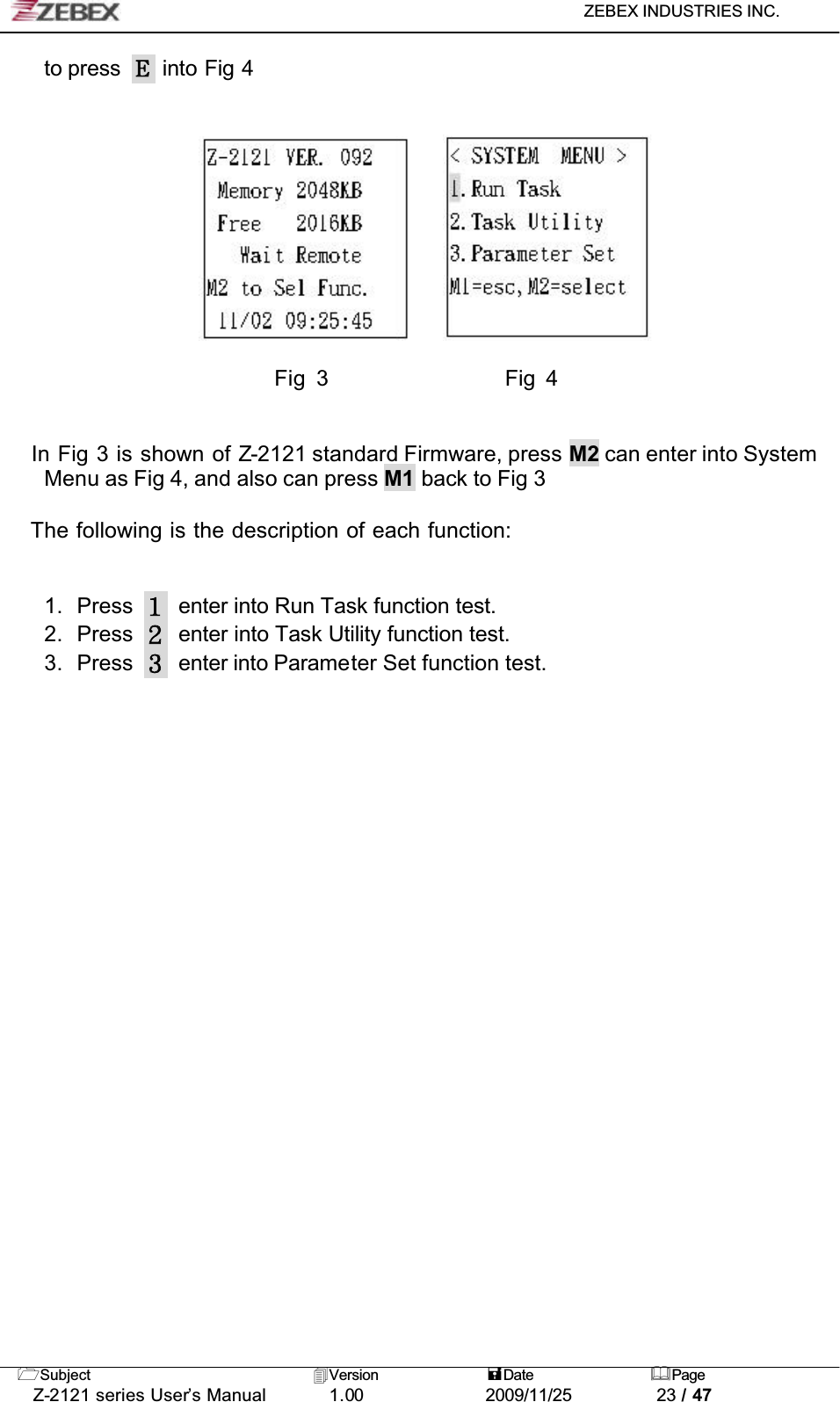 ZEBEX INDUSTRIES INC. Subject Version Date PageZ-2121 series User’s Manual 1.00             2009/11/25 23 / 47to press   into Fig 4                         Fig 3                 Fig 4    In Fig 3 is shown of Z-2121 standard Firmware, press M2 can enter into System Menu as Fig 4, and also can press M1 back to Fig 3    The following is the description of each function:1. Press enter into Run Task function test.2. Press enter into Task Utility function test.3. Press enter into Parameter Set function test.