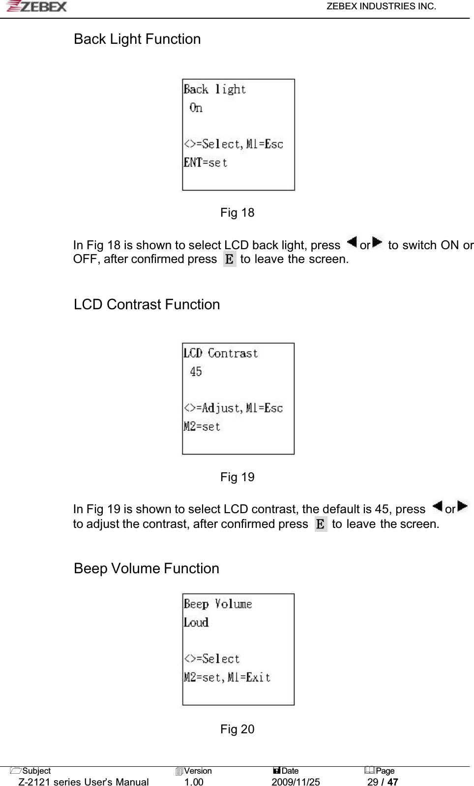 ZEBEX INDUSTRIES INC. Subject Version Date PageZ-2121 series User’s Manual 1.00             2009/11/25 29 / 47Back Light FunctionFig 18In Fig 18 is shown to select LCD back light, press  or  to switch ON or OFF, after confirmed press   to leave the screen.LCD Contrast FunctionFig 19In Fig 19 is shown to select LCD contrast, the default is 45, press  orto adjust the contrast, after confirmed press   to leave the screen.Beep Volume FunctionFig 20