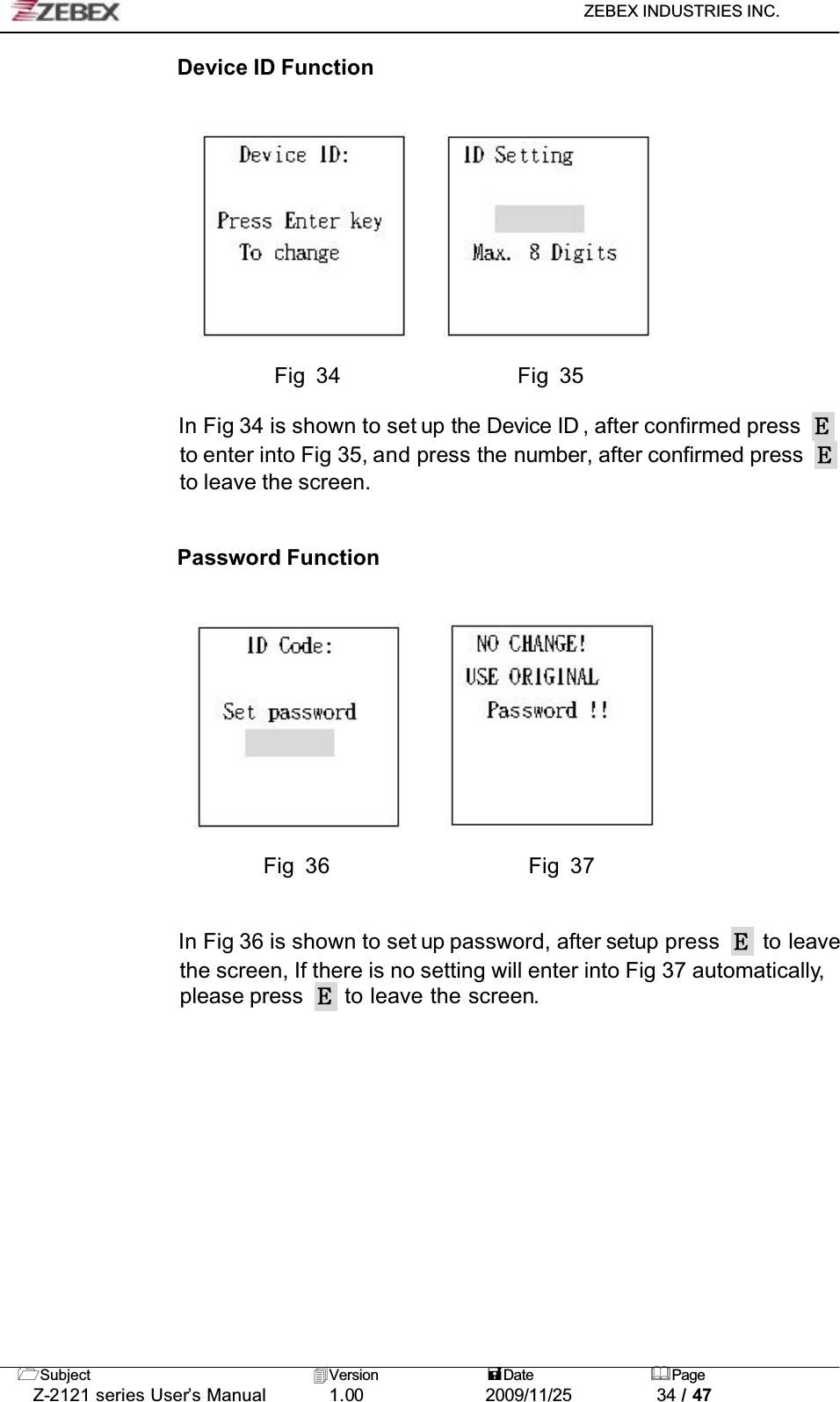 ZEBEX INDUSTRIES INC. Subject Version Date PageZ-2121 series User’s Manual 1.00             2009/11/25 34 / 47Device ID Function                         Fig 34                 Fig 35In Fig 34 is shown to set up the Device ID , after confirmed press to enter into Fig 35, and press the number, after confirmed press to leave the screen.Password Function                        Fig 36                   Fig 37In Fig 36 is shown to set up password, after setup press   to leavethe screen, If there is no setting will enter into Fig 37 automatically,please press   to leave the screen.