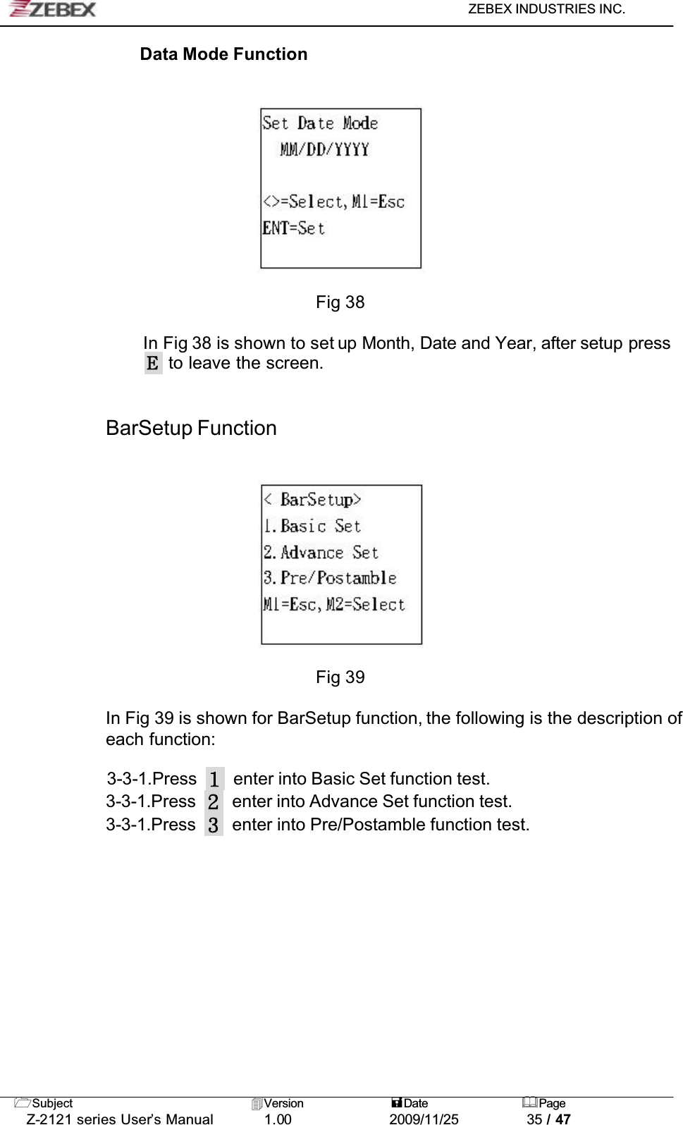 ZEBEX INDUSTRIES INC. Subject Version Date PageZ-2121 series User’s Manual 1.00             2009/11/25 35 / 47Data Mode FunctionFig 38In Fig 38 is shown to set up Month, Date and Year, after setup press to leave the screen.BarSetup FunctionFig 39In Fig 39 is shown for BarSetup function, the following is the description of each function:3-3-1.Press enter into Basic Set function test.3-3-1.Press enter into Advance Set function test.3-3-1.Press enter into Pre/Postamble function test.