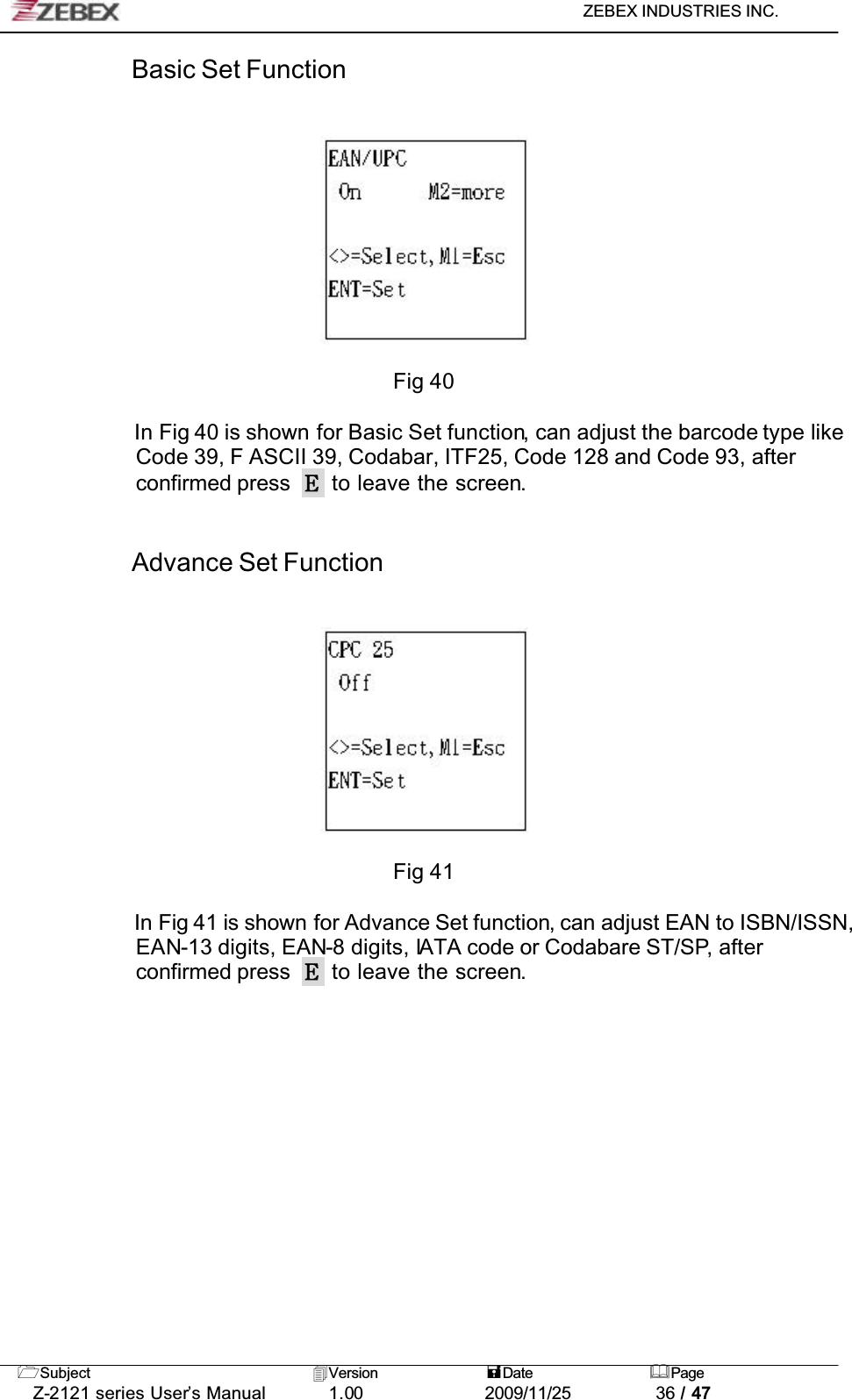 ZEBEX INDUSTRIES INC. Subject Version Date PageZ-2121 series User’s Manual 1.00             2009/11/25 36 / 47Basic Set FunctionFig 40In Fig 40 is shown for Basic Set function, can adjust the barcode type like Code 39, F ASCII 39, Codabar, ITF25, Code 128 and Code 93, after confirmed press   to leave the screen.!!Advance Set FunctionFig 41In Fig 41 is shown for Advance Set function, can adjust EAN to ISBN/ISSN, EAN-13 digits, EAN-8 digits, IATA code or Codabare ST/SP, after confirmed press   to leave the screen.