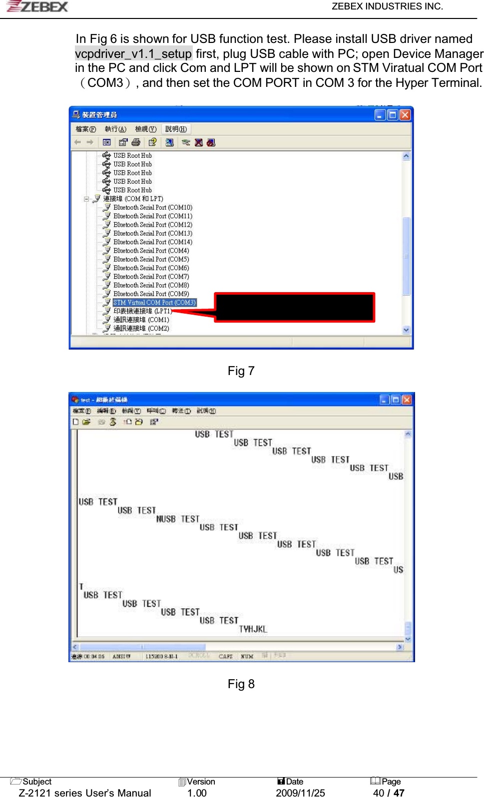 ZEBEX INDUSTRIES INC. Subject Version Date PageZ-2121 series User’s Manual 1.00             2009/11/25 40 / 47In Fig 6 is shown for USB function test. Please install USB driver named vcpdriver_v1.1_setup first, plug USB cable with PC; open Device Manager in the PC and click Com and LPT will be shown on STM Viratual COM PortȐCOM3ȑ, and then set the COM PORT in COM 3 for the Hyper Terminal.Fig 7Fig 8Each PC will be different