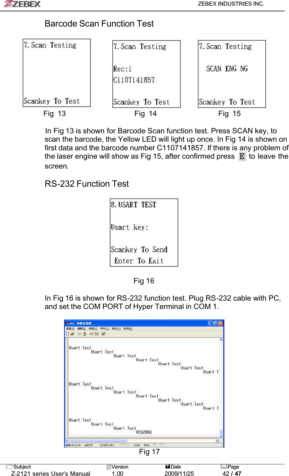 ZEBEX INDUSTRIES INC. Subject Version Date PageZ-2121 series User’s Manual 1.00             2009/11/25 42 / 47Barcode Scan Function Test             Fig 13                   Fig 14                 Fig 15In Fig 13 is shown for Barcode Scan function test. Press SCAN key, to scan the barcode, the Yellow LED will light up once. In Fig 14 is shown on first data and the barcode number C1107141857. If there is any problem of the laser engine will show as Fig 15, after confirmed press   to leave the screen.RS-232 Function TestFig 16In Fig 16 is shown for RS-232 function test. Plug RS-232 cable with PC, and set the COM PORT of Hyper Terminal in COM 1.Fig 17