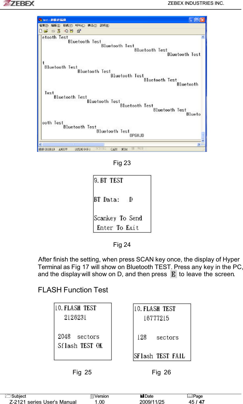 ZEBEX INDUSTRIES INC. Subject Version Date PageZ-2121 series User’s Manual 1.00             2009/11/25 45 / 47Fig 23Fig 24After finish the setting, when press SCAN key once, the display of Hyper Terminal as Fig 17 will show on Bluetooth TEST. Press any key in the PC, and the display will show on D, and then press   to leave the screen.FLASH Function Test                       Fig 25                    Fig 26