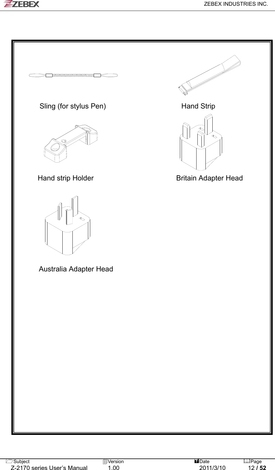   ZEBEX INDUSTRIES INC.  Subject  Version   DatePage   Z-2170 series User’s Manual  1.00  2011/3/10  12 / 52          Sling (for stylus Pen)                     Hand Strip       Hand strip Holder                       Britain Adapter Head           Australia Adapter Head 