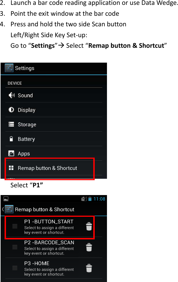  2. Launch a bar code reading application or use Data Wedge.   3. Point the exit window at the bar code   4. Press and hold the two side Scan button   Left/Right Side Key Set-up:   Go to “Settings” Select “Remap button &amp; Shortcut”     Select “P1”                