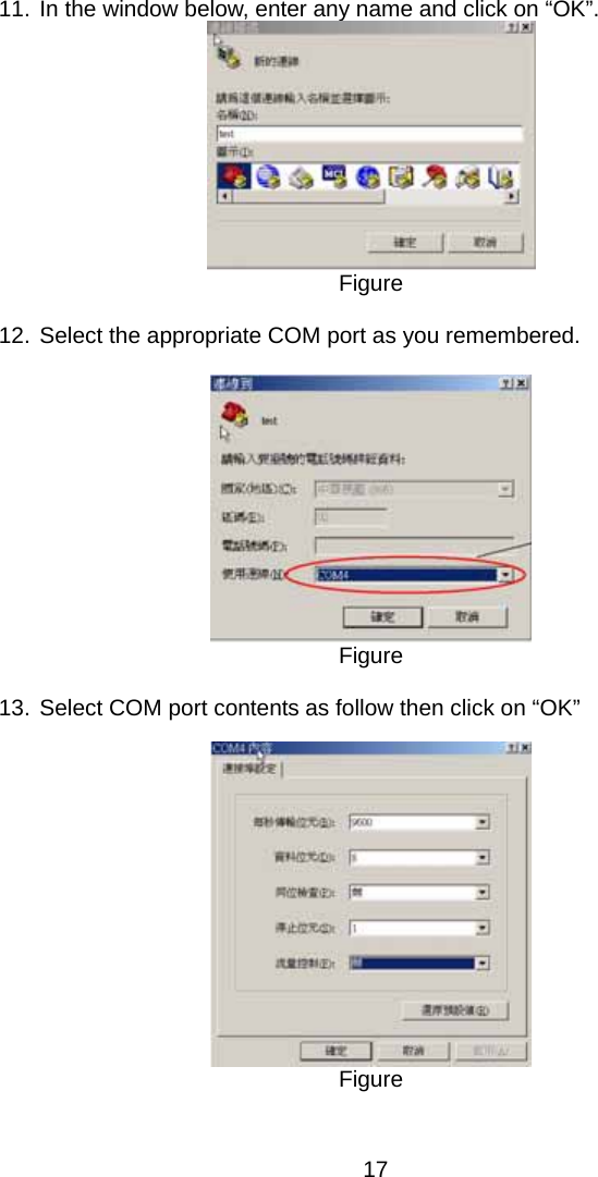  11. In the window below, enter any name and click on “OK”.  Figure  12. Select the appropriate COM port as you remembered.   Figure  13. Select COM port contents as follow then click on “OK”   Figure   17 