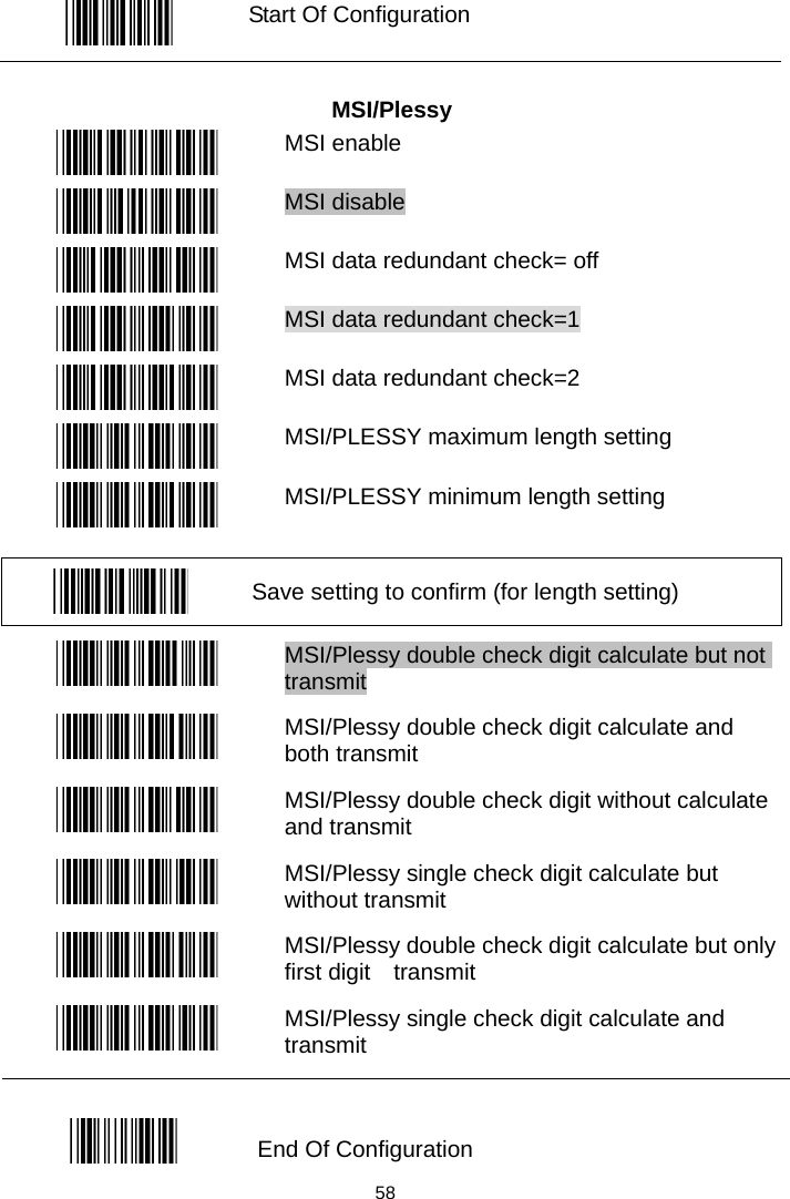   Start Of Configuration  MSI/Plessy  MSI enable  MSI disable  MSI data redundant check= off  MSI data redundant check=1  MSI data redundant check=2  MSI/PLESSY maximum length setting  MSI/PLESSY minimum length setting   Save setting to confirm (for length setting)   MSI/Plessy double check digit calculate but not transmit  MSI/Plessy double check digit calculate and both transmit  MSI/Plessy double check digit without calculate and transmit  MSI/Plessy single check digit calculate but without transmit  MSI/Plessy double check digit calculate but only first digit  transmit  MSI/Plessy single check digit calculate and   transmit  End Of Configuration  58