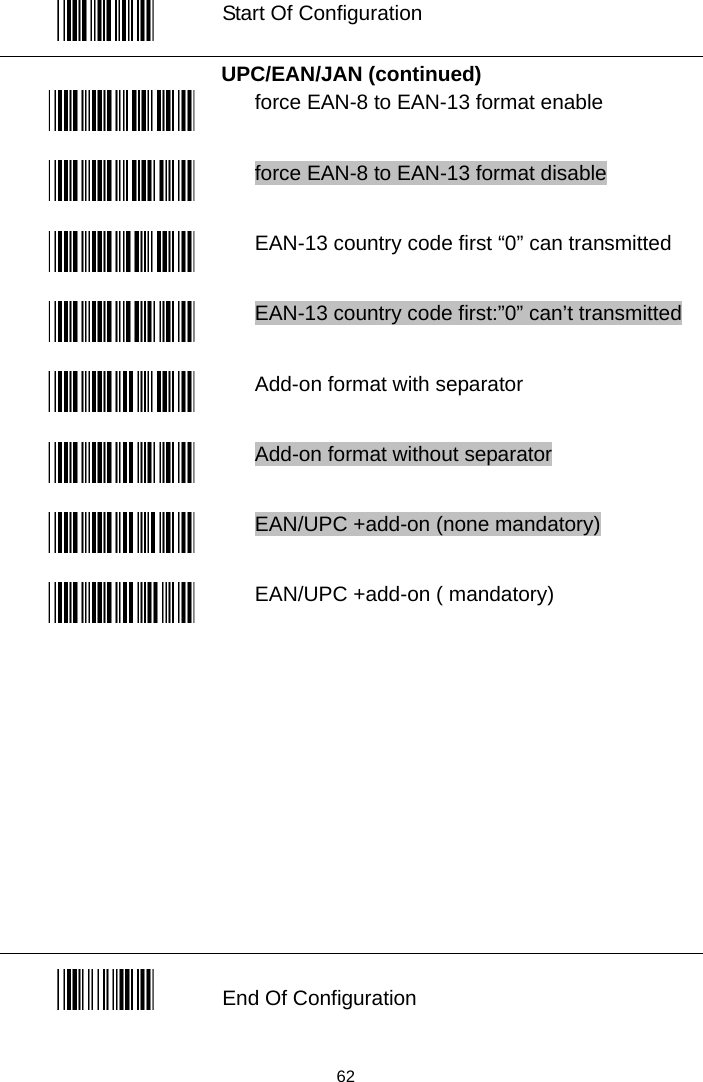   Start Of Configuration UPC/EAN/JAN (continued)  force EAN-8 to EAN-13 format enable   force EAN-8 to EAN-13 format disable  EAN-13 country code first “0” can transmitted  EAN-13 country code first:”0” can’t transmitted  Add-on format with separator  Add-on format without separator  EAN/UPC +add-on (none mandatory)  EAN/UPC +add-on ( mandatory)           End Of Configuration  62