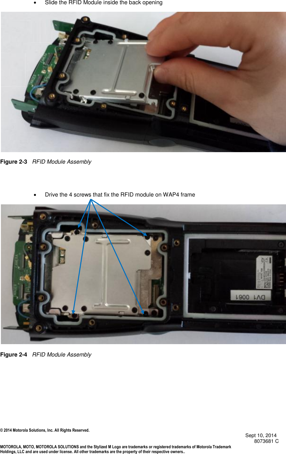 © 2014 Motorola Solutions, Inc. All Rights Reserved.                                            Sept 10, 2014        8073681 C MOTOROLA, MOTO, MOTOROLA SOLUTIONS and the Stylized M Logo are trademarks or registered trademarks of Motorola Trademark Holdings, LLC and are used under license. All other trademarks are the property of their respective owners..     Slide the RFID Module inside the back opening    Figure 2-3   RFID Module Assembly       Drive the 4 screws that fix the RFID module on WAP4 frame   Figure 2-4   RFID Module Assembly    