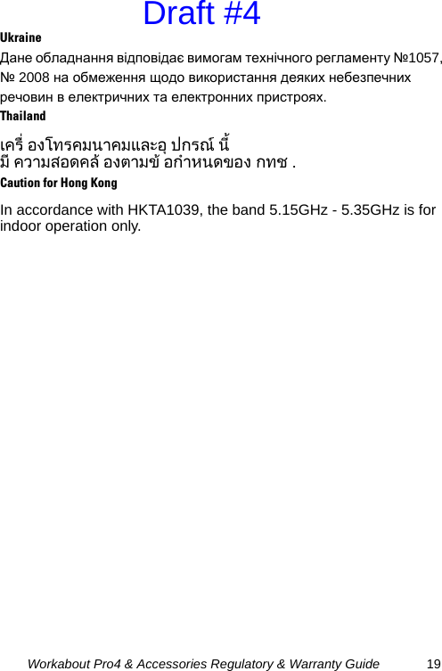 Workabout Pro4 &amp; Accessories Regulatory &amp; Warranty Guide 19UkraineДане обладнання відповідає вимогам технічного регламенту №1057, № 2008 на обмеження щодо використання деяких небезпечних речовин в електричних та електронних пристроях.Thailandเครื่ องโทรคมนาคมและอุปกรณ นี้ มี ความสอดคลองตามขอกําหนดของ กทช .Caution for Hong KongIn accordance with HKTA1039, the band 5.15GHz - 5.35GHz is for indoor operation only.Draft #4