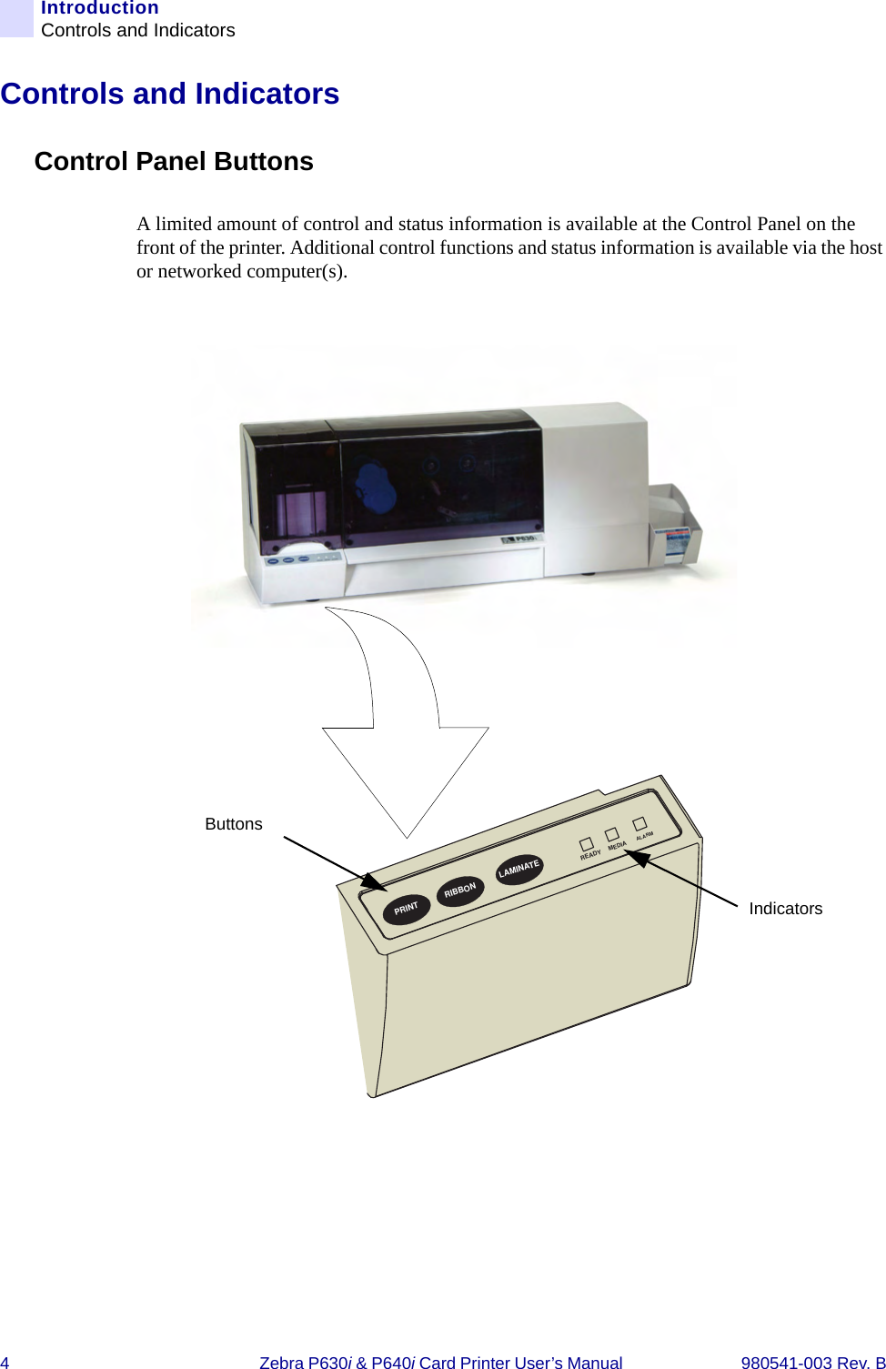 4Zebra P630i &amp; P640i Card Printer User’s Manual  980541-003 Rev. BIntroductionControls and IndicatorsControls and Indicators Control Panel ButtonsA limited amount of control and status information is available at the Control Panel on the front of the printer. Additional control functions and status information is available via the host or networked computer(s).PRINT RIBBON LAMINATEREADYMEDIAALARMButtonsIndicators