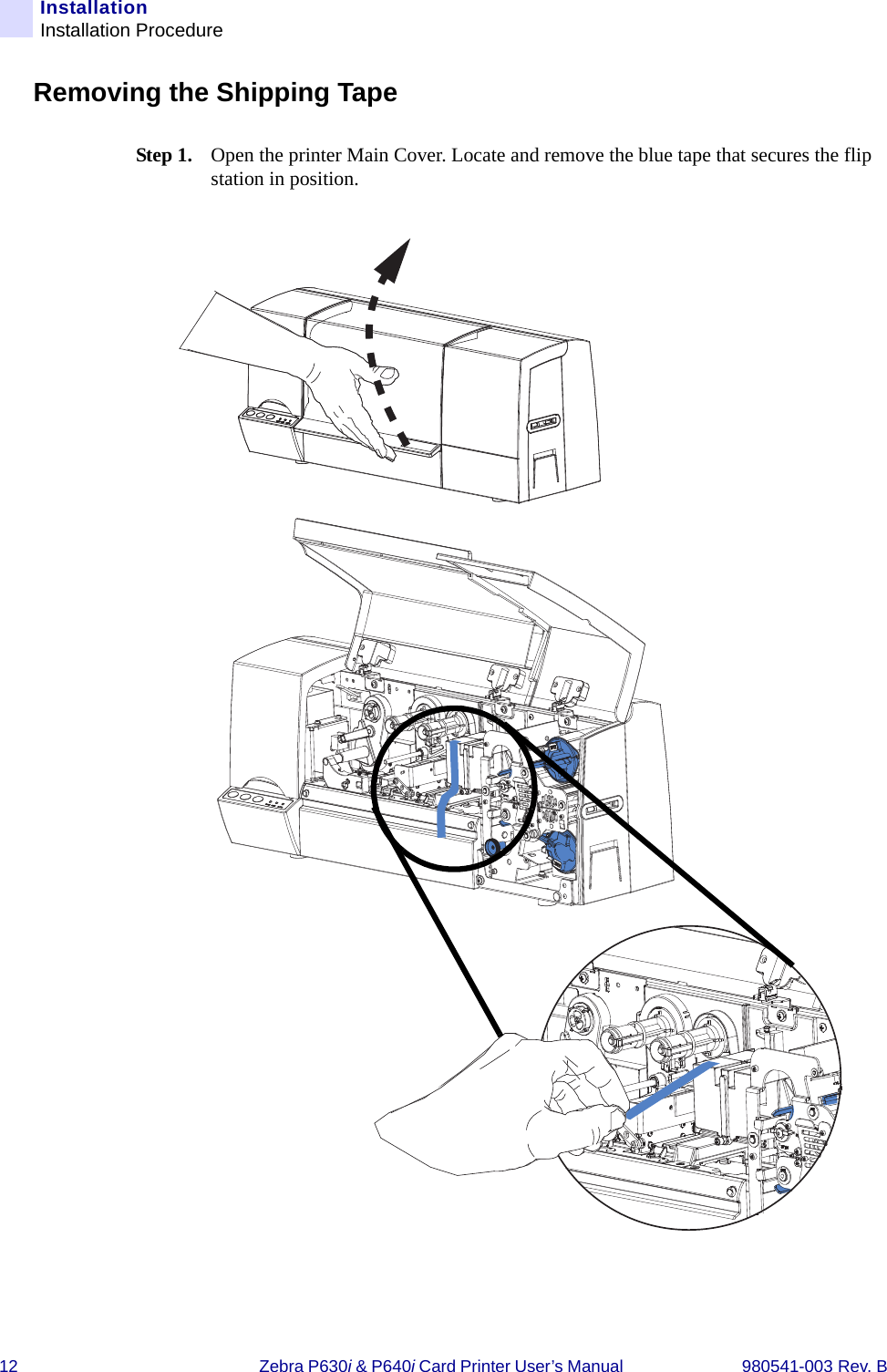 12 Zebra P630i &amp; P640i Card Printer User’s Manual  980541-003 Rev. BInstallationInstallation ProcedureRemoving the Shipping TapeStep 1. Open the printer Main Cover. Locate and remove the blue tape that secures the flip station in position.