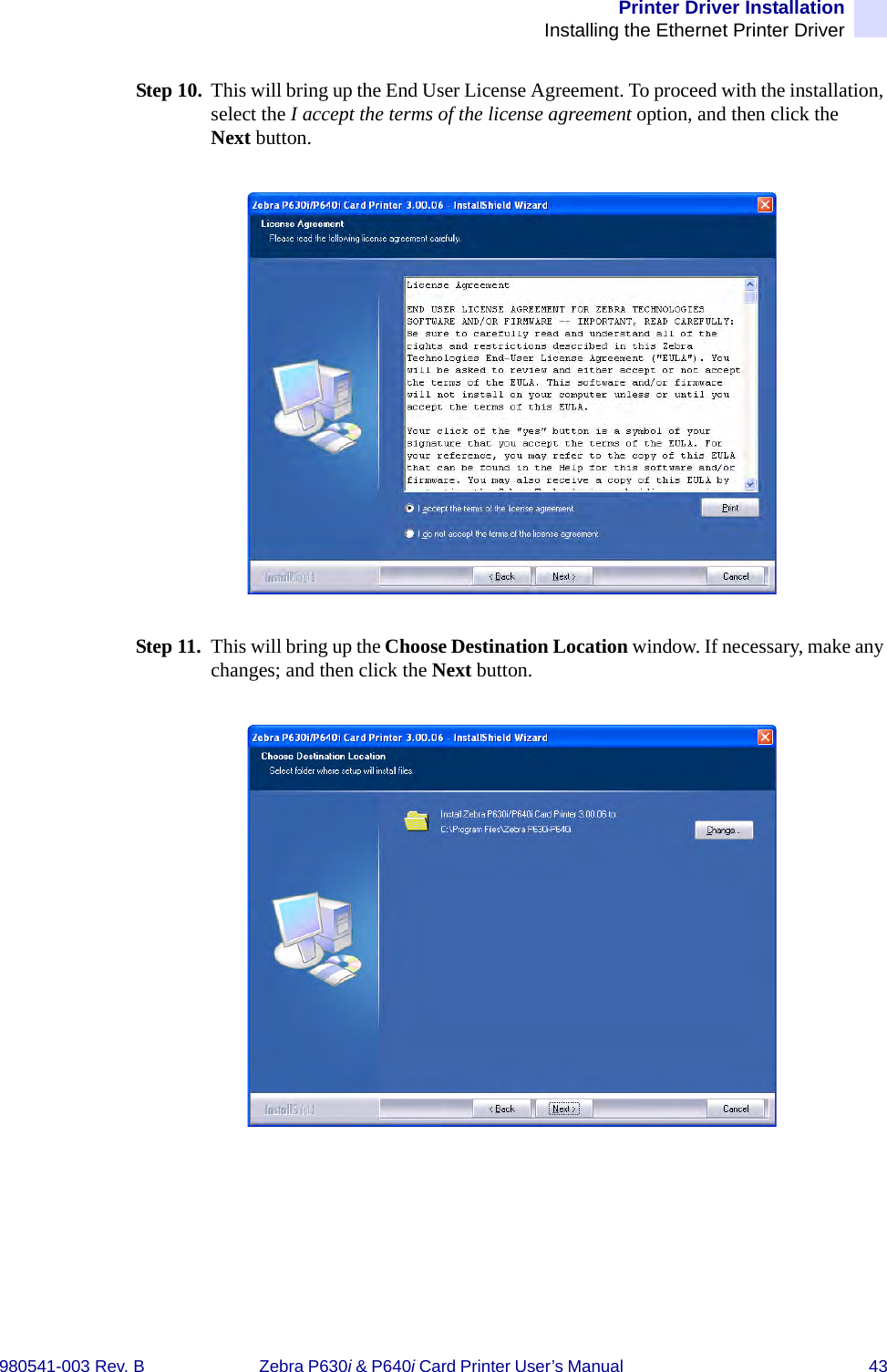 Printer Driver InstallationInstalling the Ethernet Printer Driver980541-003 Rev. B Zebra P630i &amp; P640i Card Printer User’s Manual  43Step 10. This will bring up the End User License Agreement. To proceed with the installation, select the I accept the terms of the license agreement option, and then click the Next button.Step 11. This will bring up the Choose Destination Location window. If necessary, make any changes; and then click the Next button.