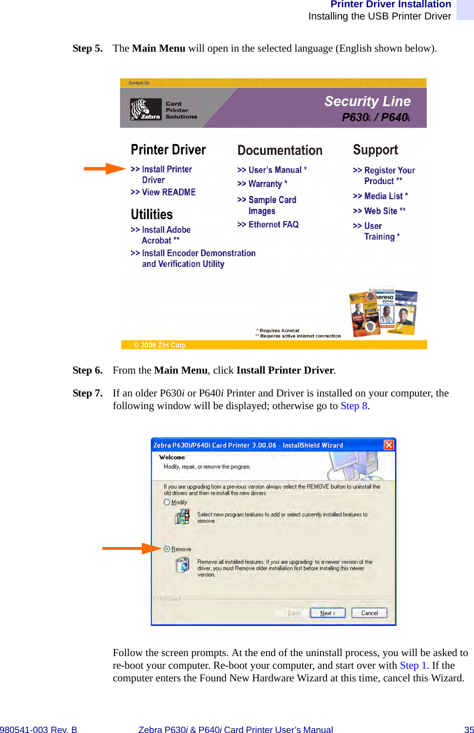 Printer Driver InstallationInstalling the USB Printer Driver980541-003 Rev. B Zebra P630i &amp; P640i Card Printer User’s Manual  35Step 5. The Main Menu will open in the selected language (English shown below).Step 6. From the Main Menu, click Install Printer Driver. Step 7. If an older P630i or P640i Printer and Driver is installed on your computer, the following window will be displayed; otherwise go to Step 8.Follow the screen prompts. At the end of the uninstall process, you will be asked to re-boot your computer. Re-boot your computer, and start over with Step 1. If the computer enters the Found New Hardware Wizard at this time, cancel this Wizard.