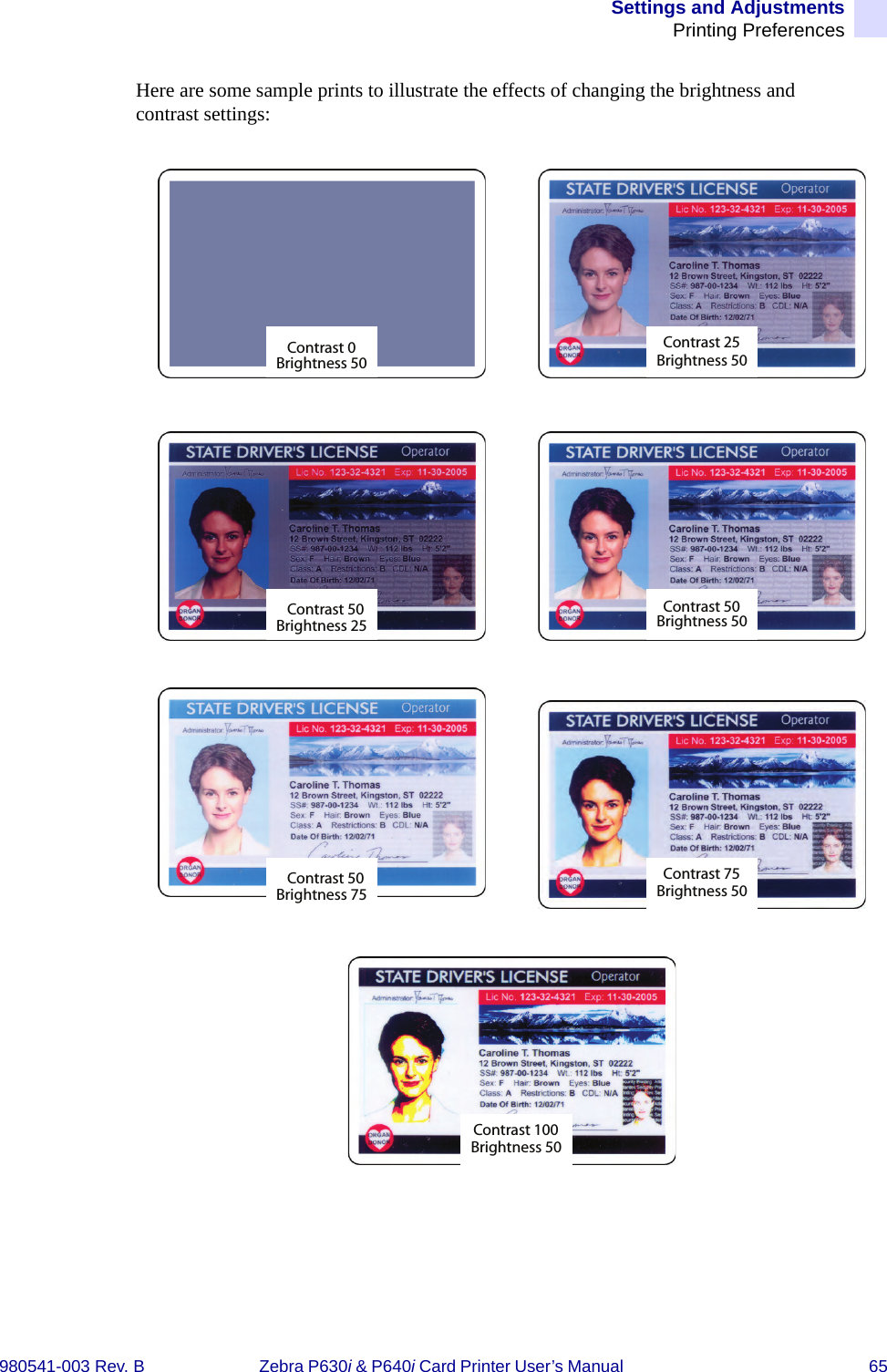 Settings and AdjustmentsPrinting Preferences980541-003 Rev. B Zebra P630i &amp; P640i Card Printer User’s Manual  65Here are some sample prints to illustrate the effects of changing the brightness and contrast settings:Contrast 100Brightness 50Contrast 100Brightness 50Contrast 25Brightness 50Contrast 50Brightness 50Contrast 0Brightness 50Contrast 50Brightness 25Contrast 75Brightness 50Contrast 50Brightness 75