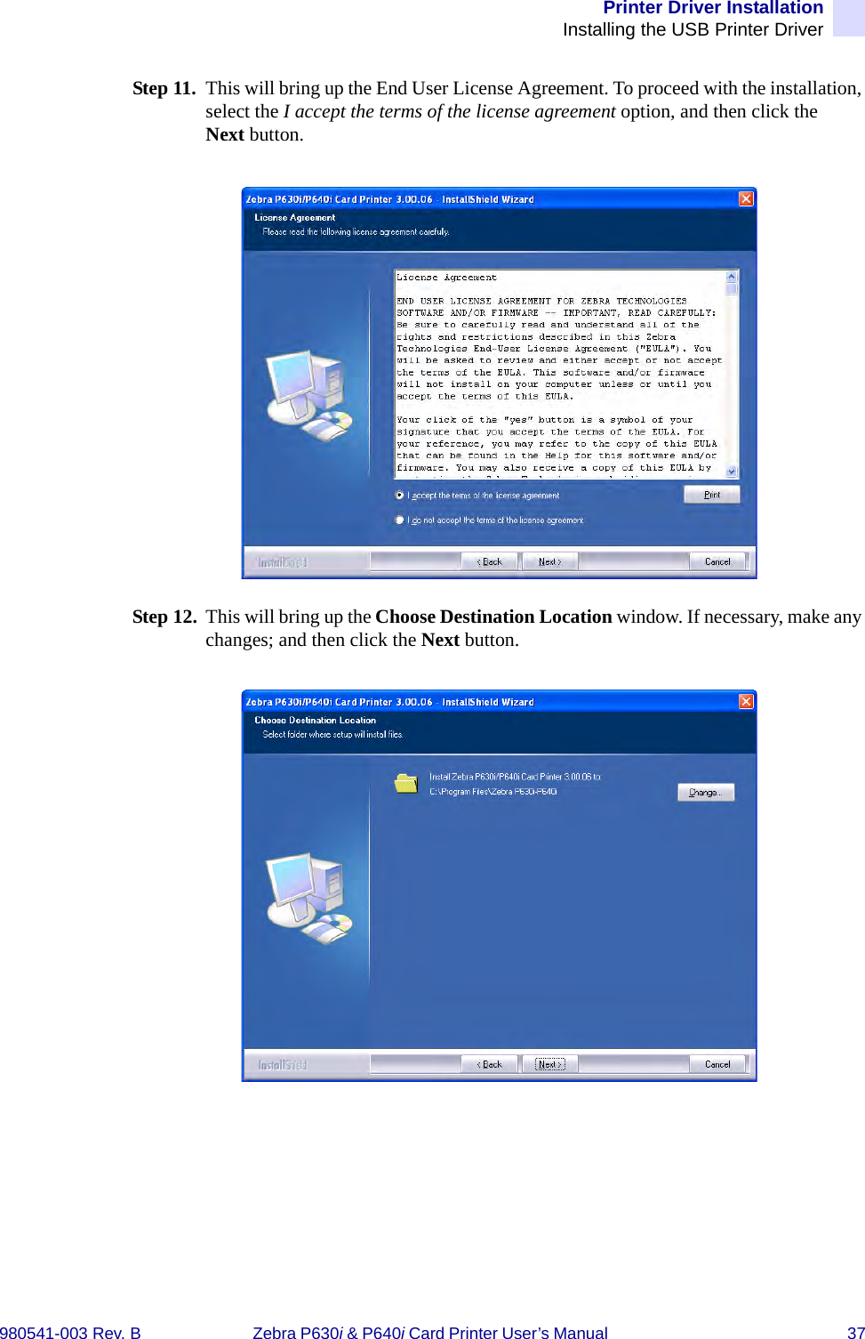 Printer Driver InstallationInstalling the USB Printer Driver980541-003 Rev. B Zebra P630i &amp; P640i Card Printer User’s Manual  37Step 11. This will bring up the End User License Agreement. To proceed with the installation, select the I accept the terms of the license agreement option, and then click the Next button.Step 12. This will bring up the Choose Destination Location window. If necessary, make any changes; and then click the Next button.