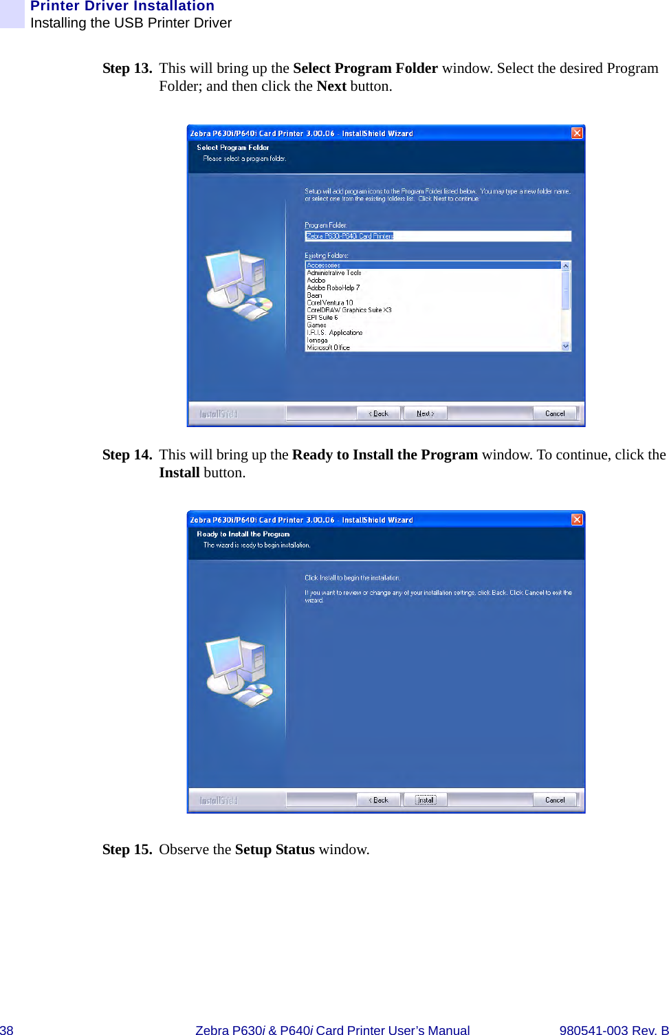38 Zebra P630i &amp; P640i Card Printer User’s Manual  980541-003 Rev. BPrinter Driver InstallationInstalling the USB Printer DriverStep 13. This will bring up the Select Program Folder window. Select the desired Program Folder; and then click the Next button.Step 14. This will bring up the Ready to Install the Program window. To continue, click the Install button.Step 15. Observe the Setup Status window.