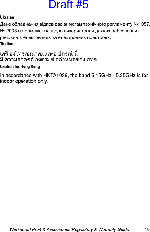 Workabout Pro4 &amp; Accessories Regulatory &amp; Warranty Guide 19UkraineДане обладнання відповідає вимогам технічного регламенту №1057, № 2008 на обмеження щодо використання деяких небезпечних речовин в електричних та електронних пристроях.Thailandเครื่ องโทรคมนาคมและอุปกรณ นี้ มี ความสอดคลองตามขอกําหนดของ กทช .Caution for Hong KongIn accordance with HKTA1039, the band 5.15GHz - 5.35GHz is for indoor operation only.Draft #5