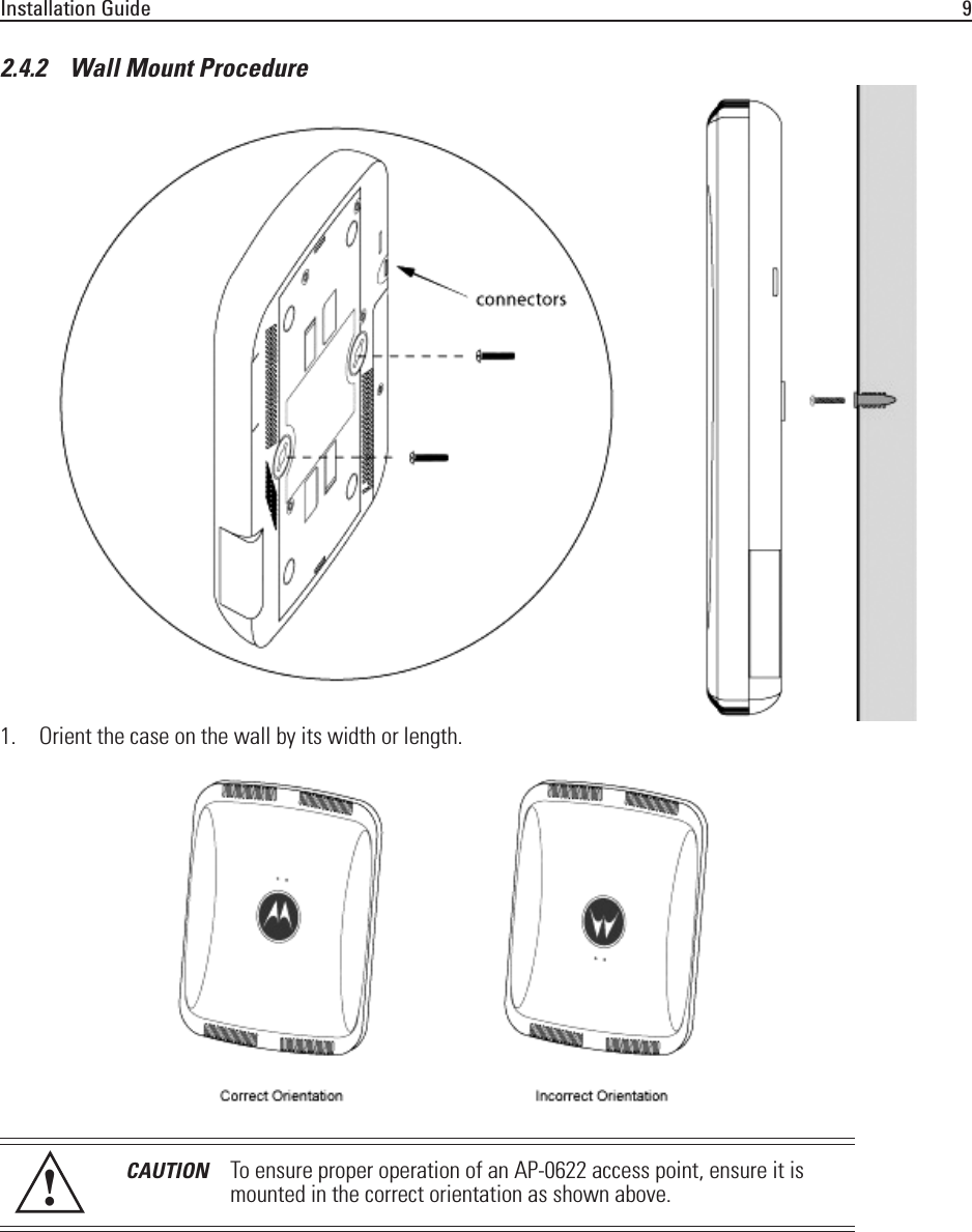 Installation Guide 92.4.2    Wall Mount Procedure1. Orient the case on the wall by its width or length.CAUTION To ensure proper operation of an AP-0622 access point, ensure it is mounted in the correct orientation as shown above.!
