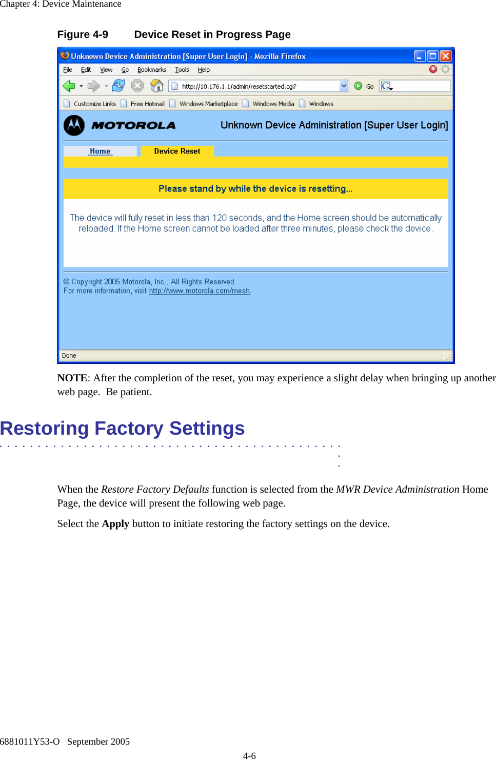 Chapter 4: Device Maintenance 6881011Y53-O   September 2005 4-6 Figure 4-9  Device Reset in Progress Page  NOTE: After the completion of the reset, you may experience a slight delay when bringing up another web page.  Be patient. Restoring Factory Settings .............................................  .  . When the Restore Factory Defaults function is selected from the MWR Device Administration Home Page, the device will present the following web page. Select the Apply button to initiate restoring the factory settings on the device. 