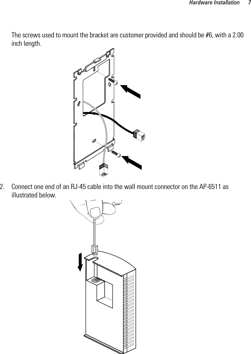 Hardware Installation 7The screws used to mount the bracket are customer provided and should be #6, with a 2.00 inch length.2. Connect one end of an RJ-45 cable into the wall mount connector on the AP-6511 as illustrated below.