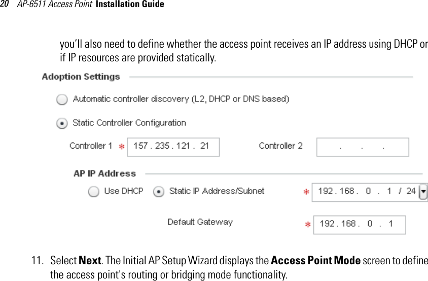 AP-6511 Access Point  Installation Guide 20you’ll also need to define whether the access point receives an IP address using DHCP or if IP resources are provided statically.11. Select Next. The Initial AP Setup Wizard displays the Access Point Mode screen to define the access point&apos;s routing or bridging mode functionality.