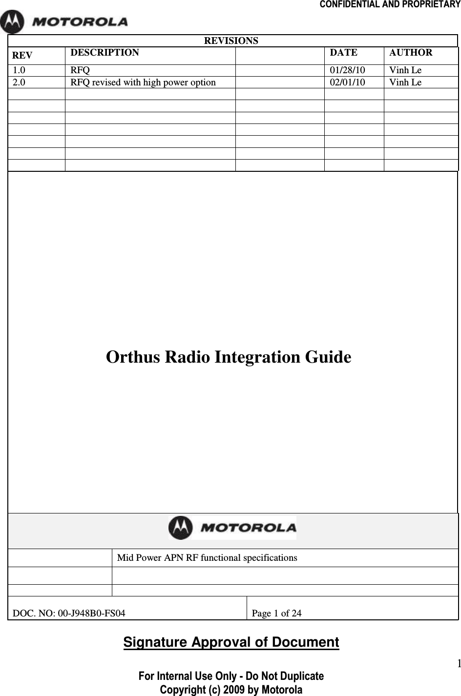                                                              CONFIDENTIAL AND PROPRIETARY  For Internal Use Only - Do Not Duplicate Copyright (c) 2009 by Motorola  1REVISIONS REV  DESCRIPTION  DATE AUTHOR 1.0 RFQ    01/28/10 Vinh Le 2.0  RFQ revised with high power option    02/01/10  Vinh Le                                                       Orthus Radio functional specification   Mid Power APN RF functional specifications     DOC. NO: 00-J948B0-FS04  Page 1 of 24               Signature Approval of DocumentOrthus Radio Integration Guide