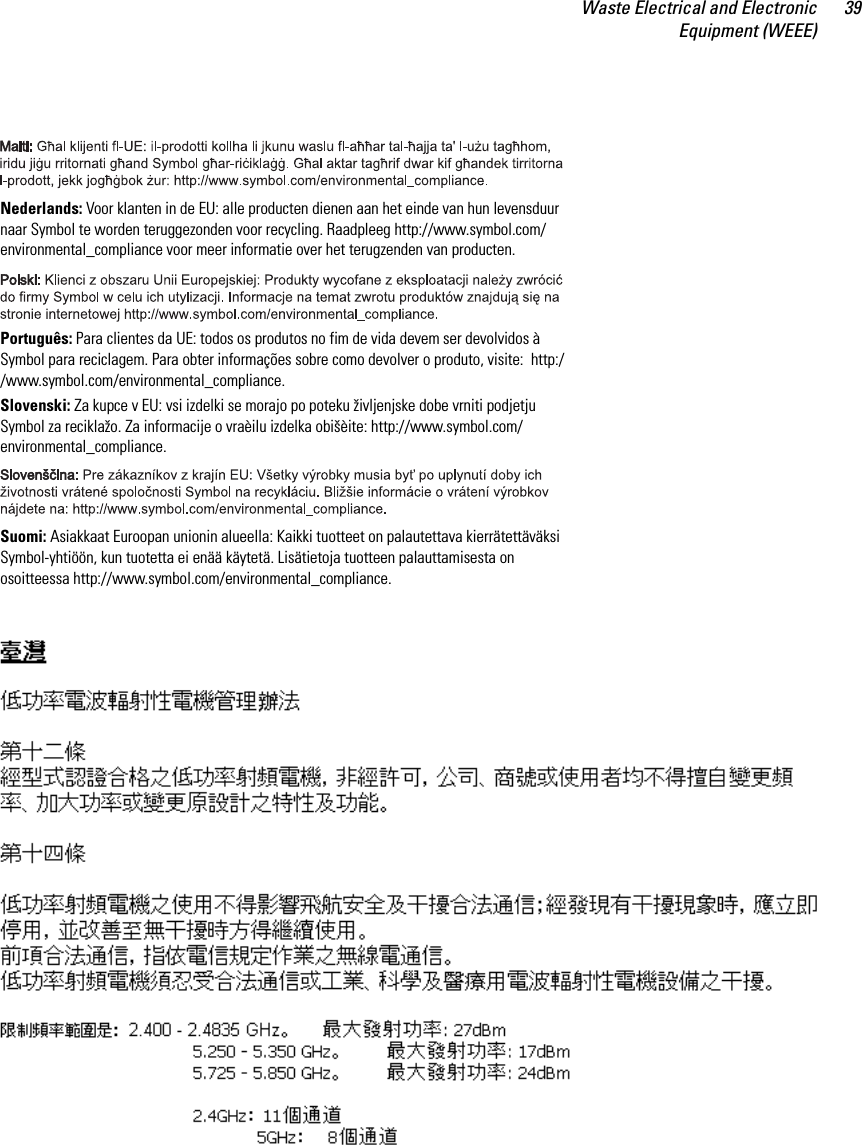 Waste Electrical and ElectronicEquipment (WEEE)39Nederlands: Voor klanten in de EU: alle producten dienen aan het einde van hun levensduur naar Symbol te worden teruggezonden voor recycling. Raadpleeg http://www.symbol.com/environmental_compliance voor meer informatie over het terugzenden van producten.Português: Para clientes da UE: todos os produtos no fim de vida devem ser devolvidos à Symbol para reciclagem. Para obter informações sobre como devolver o produto, visite:  http://www.symbol.com/environmental_compliance.Slovenski: Za kupce v EU: vsi izdelki se morajo po poteku življenjske dobe vrniti podjetju Symbol za reciklažo. Za informacije o vraèilu izdelka obišèite: http://www.symbol.com/environmental_compliance.Suomi: Asiakkaat Euroopan unionin alueella: Kaikki tuotteet on palautettava kierrätettäväksi Symbol-yhtiöön, kun tuotetta ei enää käytetä. Lisätietoja tuotteen palauttamisesta on osoitteessa http://www.symbol.com/environmental_compliance.