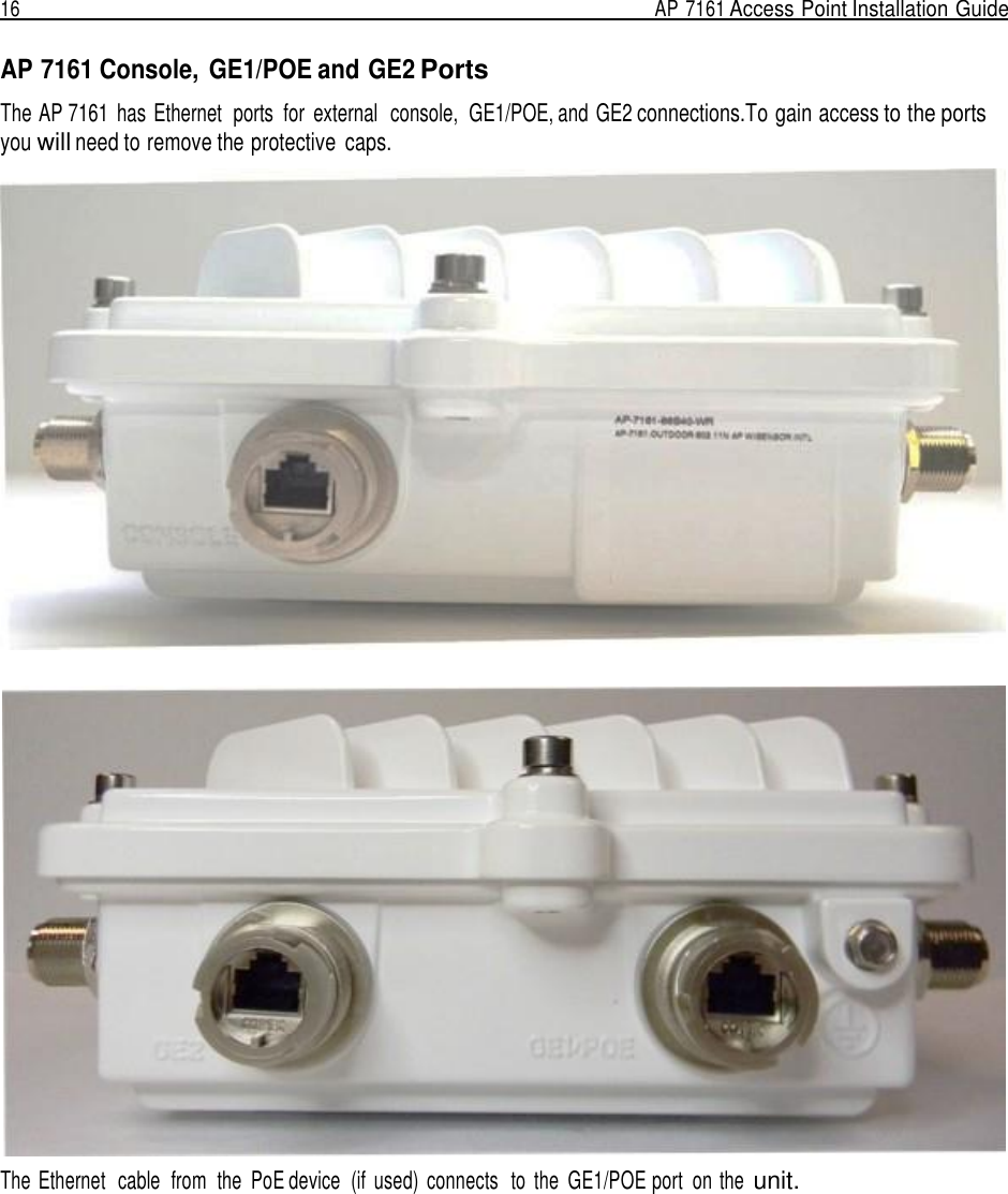 16  AP 7161 Access Point Installation Guide   AP 7161 Console, GE1/POE and GE2 Ports  The AP 7161  has Ethernet  ports  for  external  console,  GE1/POE, and GE2 connections.To gain access to the ports you will need to remove the protective  caps.      The  Ethernet  cable  from  the  PoE device  (if  used)  connects   to  the  GE1/POE port  on the unit. 