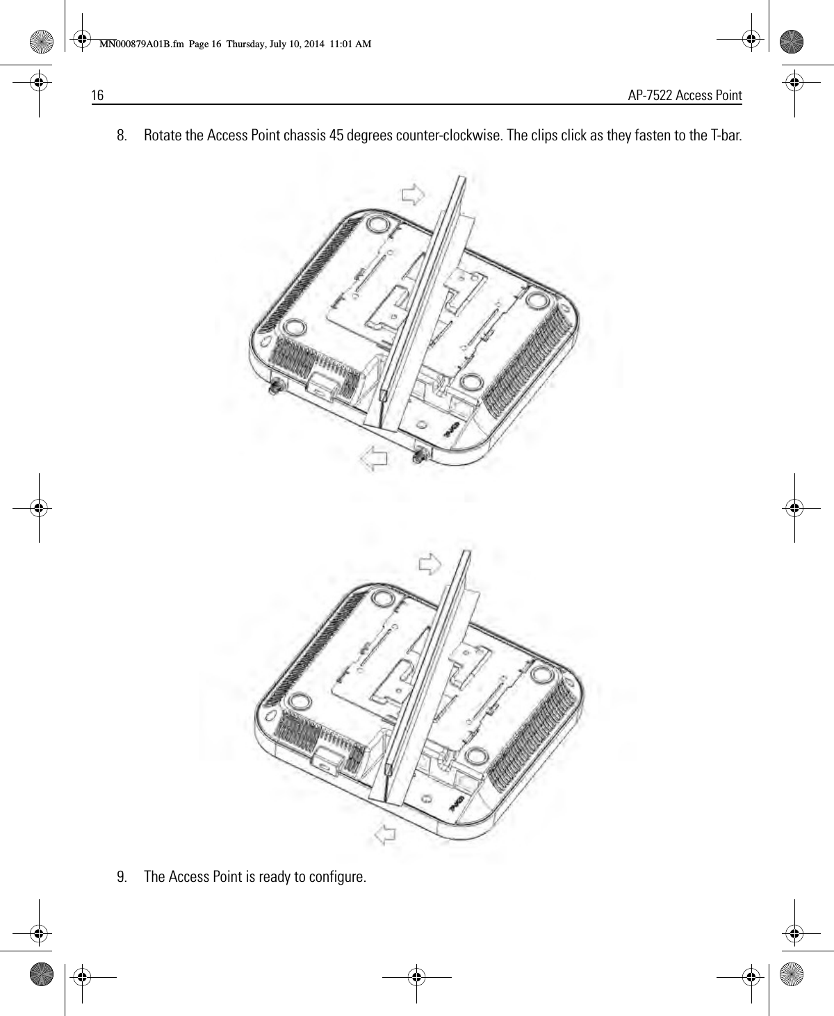 16 AP-7522 Access Point8. Rotate the Access Point chassis 45 degrees counter-clockwise. The clips click as they fasten to the T-bar.9. The Access Point is ready to configure.MN000879A01B.fm  Page 16  Thursday, July 10, 2014  11:01 AM