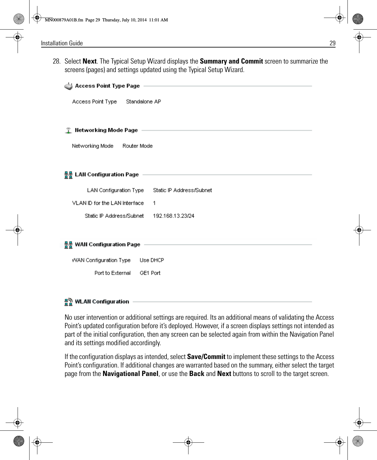 Installation Guide 2928. Select Next. The Typical Setup Wizard displays the Summary and Commit screen to summarize the screens (pages) and settings updated using the Typical Setup Wizard.No user intervention or additional settings are required. Its an additional means of validating the Access Point’s updated configuration before it’s deployed. However, if a screen displays settings not intended as part of the initial configuration, then any screen can be selected again from within the Navigation Panel and its settings modified accordingly.If the configuration displays as intended, select Save/Commit to implement these settings to the Access Point’s configuration. If additional changes are warranted based on the summary, either select the target page from the Navigational Panel, or use the Back and Next buttons to scroll to the target screen.MN000879A01B.fm  Page 29  Thursday, July 10, 2014  11:01 AM