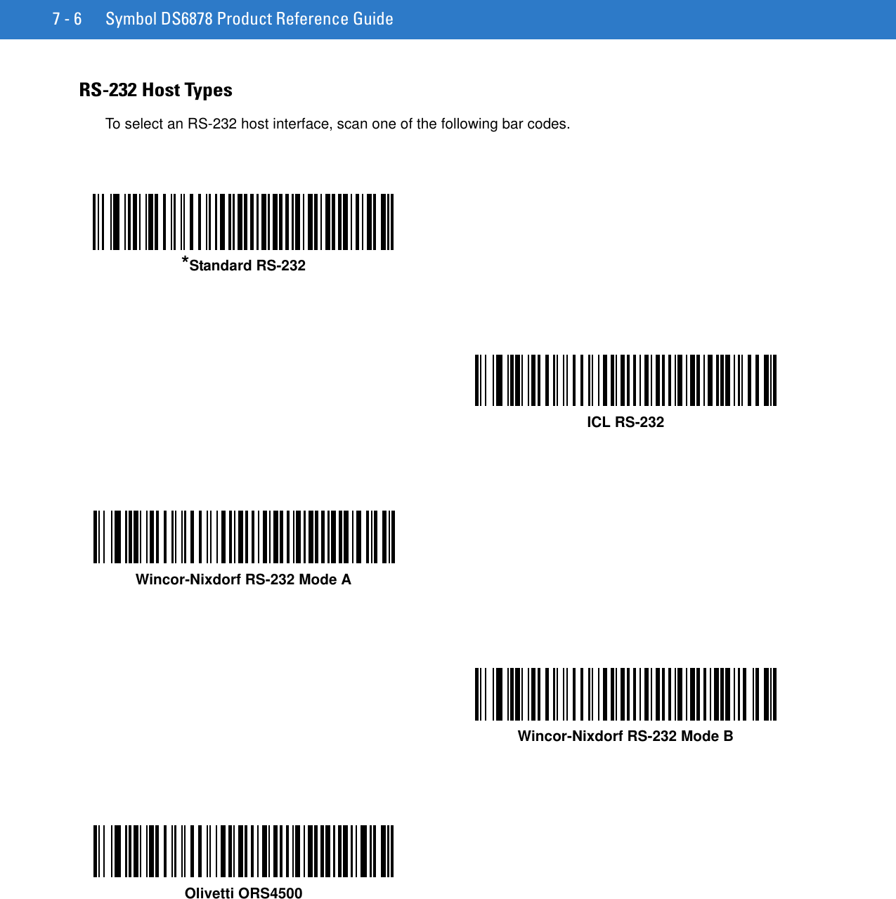 7 - 6 Symbol DS6878 Product Reference GuideRS-232 Host TypesTo select an RS-232 host interface, scan one of the following bar codes.*Standard RS-232ICL RS-232Wincor-Nixdorf RS-232 Mode AWincor-Nixdorf RS-232 Mode BOlivetti ORS4500