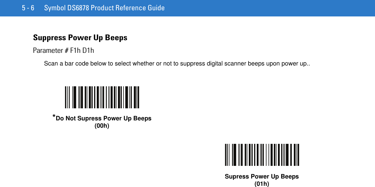 5 - 6 Symbol DS6878 Product Reference GuideSuppress Power Up BeepsParameter # F1h D1hScan a bar code below to select whether or not to suppress digital scanner beeps upon power up..*Do Not Supress Power Up Beeps(00h)Supress Power Up Beeps(01h)