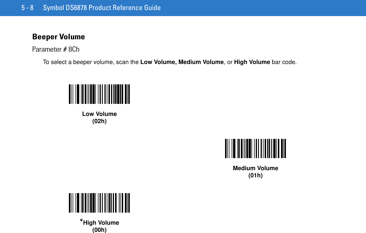 5 - 8 Symbol DS6878 Product Reference GuideBeeper VolumeParameter # 8ChTo select a beeper volume, scan the Low Volume, Medium Volume, or High Volume bar code.Low Volume(02h)Medium Volume(01h)*High Volume(00h)