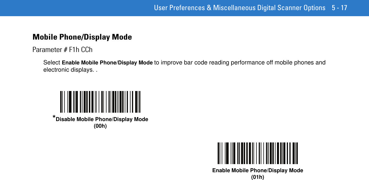  User Preferences &amp; Miscellaneous Digital Scanner Options 5 - 17Mobile Phone/Display ModeParameter # F1h CChSelect Enable Mobile Phone/Display Mode to improve bar code reading performance off mobile phones and electronic displays. .*Disable Mobile Phone/Display Mode(00h)Enable Mobile Phone/Display Mode (01h)