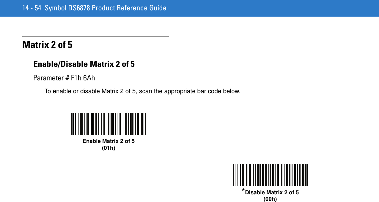 14 - 54 Symbol DS6878 Product Reference GuideMatrix 2 of 5Enable/Disable Matrix 2 of 5Parameter # F1h 6AhTo enable or disable Matrix 2 of 5, scan the appropriate bar code below.Enable Matrix 2 of 5 (01h)*Disable Matrix 2 of 5 (00h)
