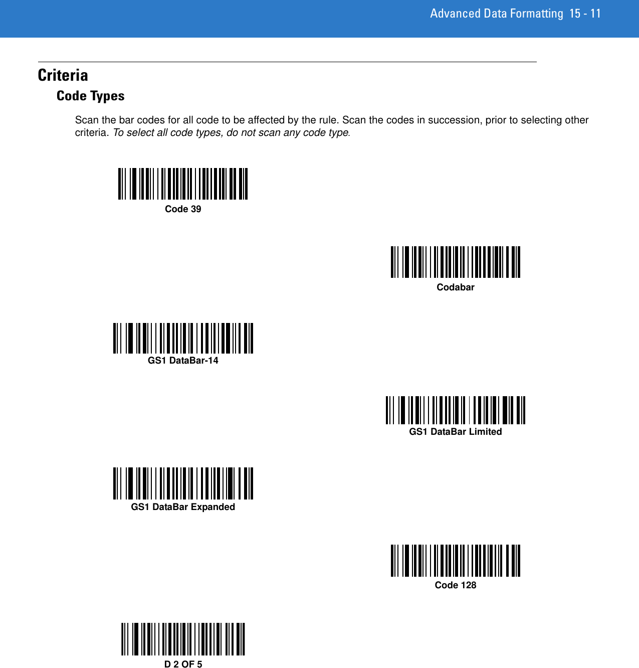 Advanced Data Formatting 15 - 11CriteriaCode Types Scan the bar codes for all code to be affected by the rule. Scan the codes in succession, prior to selecting other criteria. To select all code types, do not scan any code type.Code 39CodabarGS1 DataBar-14GS1 DataBar LimitedGS1 DataBar ExpandedCode 128D 2 OF 5