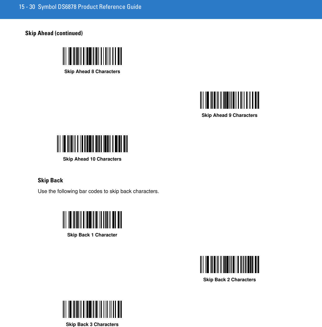 15 - 30 Symbol DS6878 Product Reference GuideSkip Back Use the following bar codes to skip back characters.Skip Ahead (continued)Skip Ahead 8 CharactersSkip Ahead 9 CharactersSkip Ahead 10 CharactersSkip Back 1 CharacterSkip Back 2 CharactersSkip Back 3 Characters