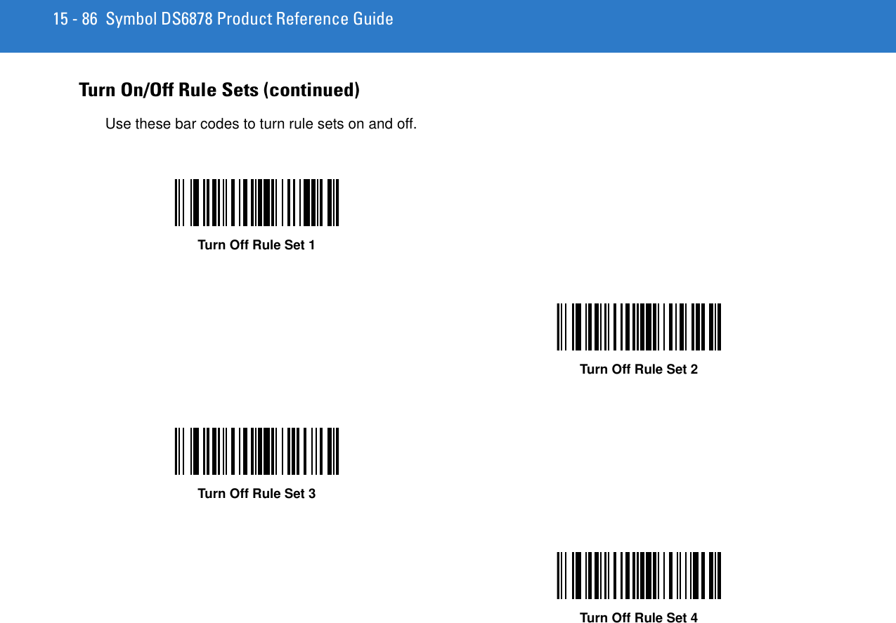 15 - 86 Symbol DS6878 Product Reference GuideTurn On/Off Rule Sets (continued)Use these bar codes to turn rule sets on and off.Turn Off Rule Set 1Turn Off Rule Set 2Turn Off Rule Set 3Turn Off Rule Set 4
