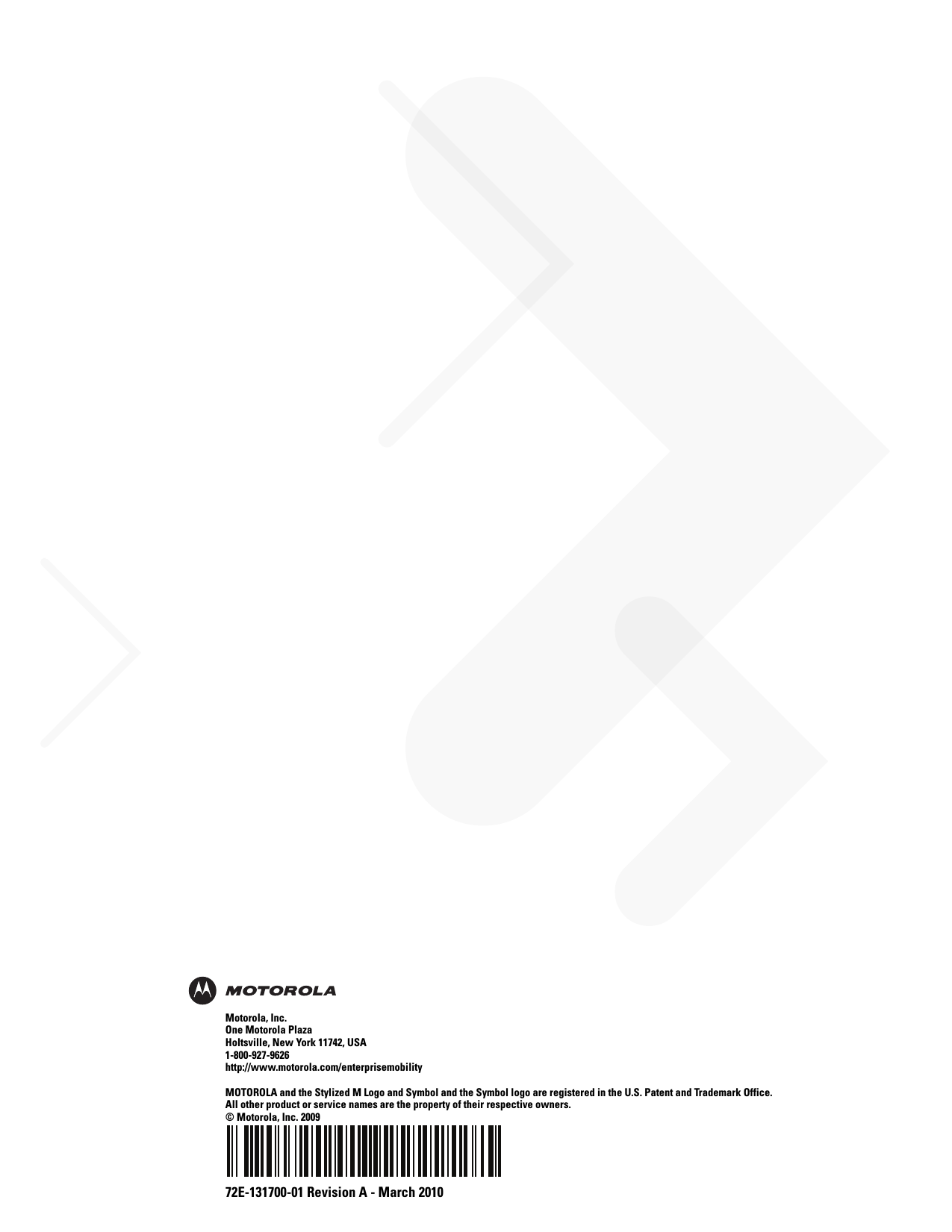 72E-131700-01 Revision A - March 2010Motorola, Inc.One Motorola PlazaHoltsville, New York 11742, USA1-800-927-9626http://www.motorola.com/enterprisemobilityMOTOROLA and the Stylized M Logo and Symbol and the Symbol logo are registered in the U.S. Patent and Trademark Office. All other product or service names are the property of their respective owners. © Motorola, Inc. 2009